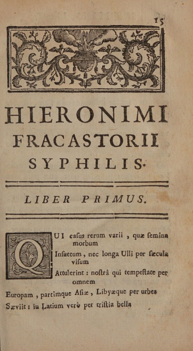 HIERONIMI FRACASTORII SYPHILIS: t LIBER PRIMUS, LUI cafus rerum varii , qua feminn | M7 SE 2 il morbum Ed EAS Ed] Infuetum , nec longa Ulli per fæcula EG X P: vifum Epi ll Attulerint : noftrá qui tempeftate per omnem Europam , partimque Afi ; Libyæque per urbes Seviit: iu Latium vero per triflia bella