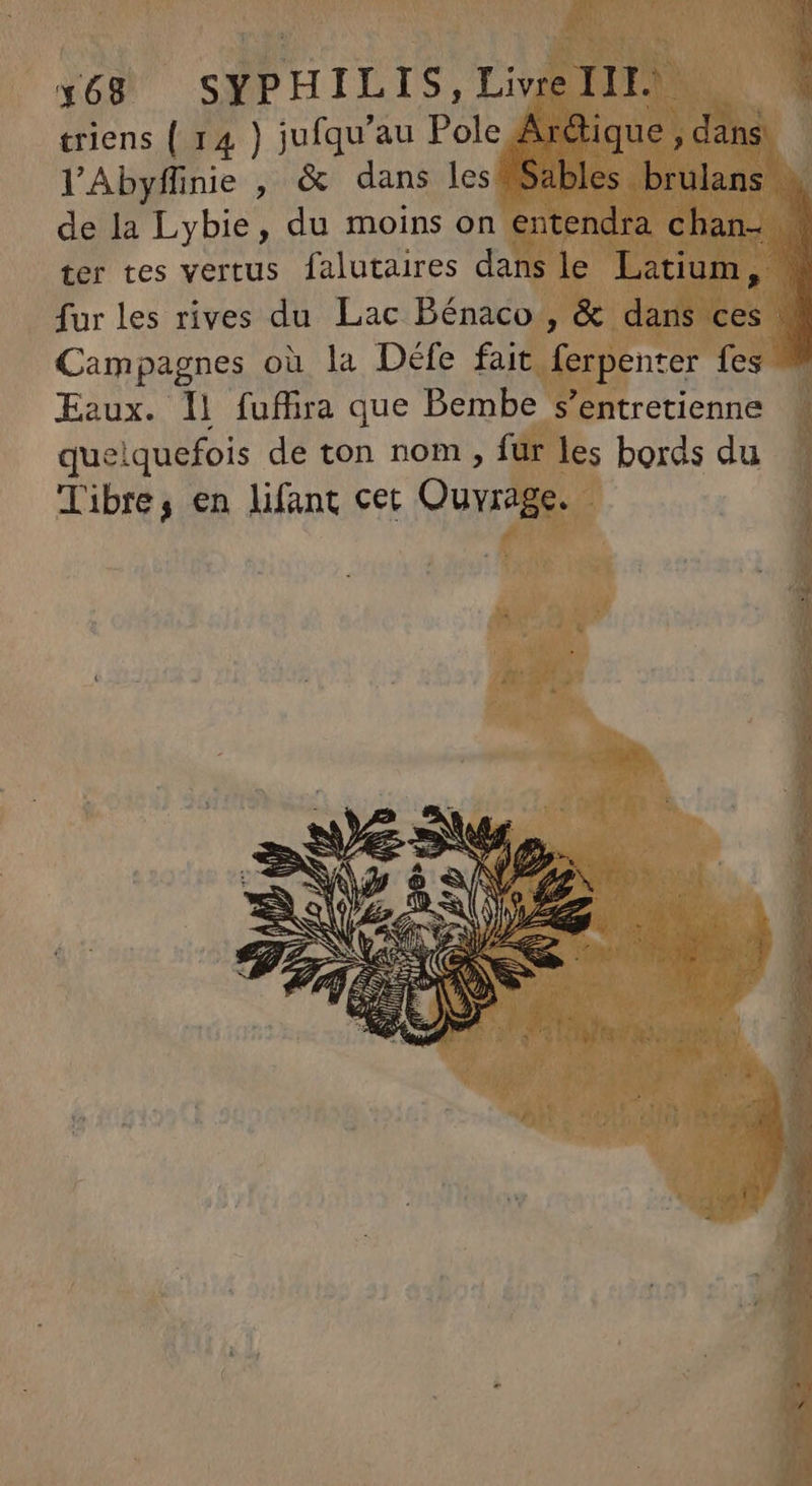 lAbyffnie , & dans les Sables brulans dela Lybie, du moins on entendra chan- Campagnes où la Défe fait ferpenter fes Eaux. 11 fuffira que Bembe s'entretienne queiquefois de ton nom , fur les bords du libre, en lifant cet Ouvrage. -
