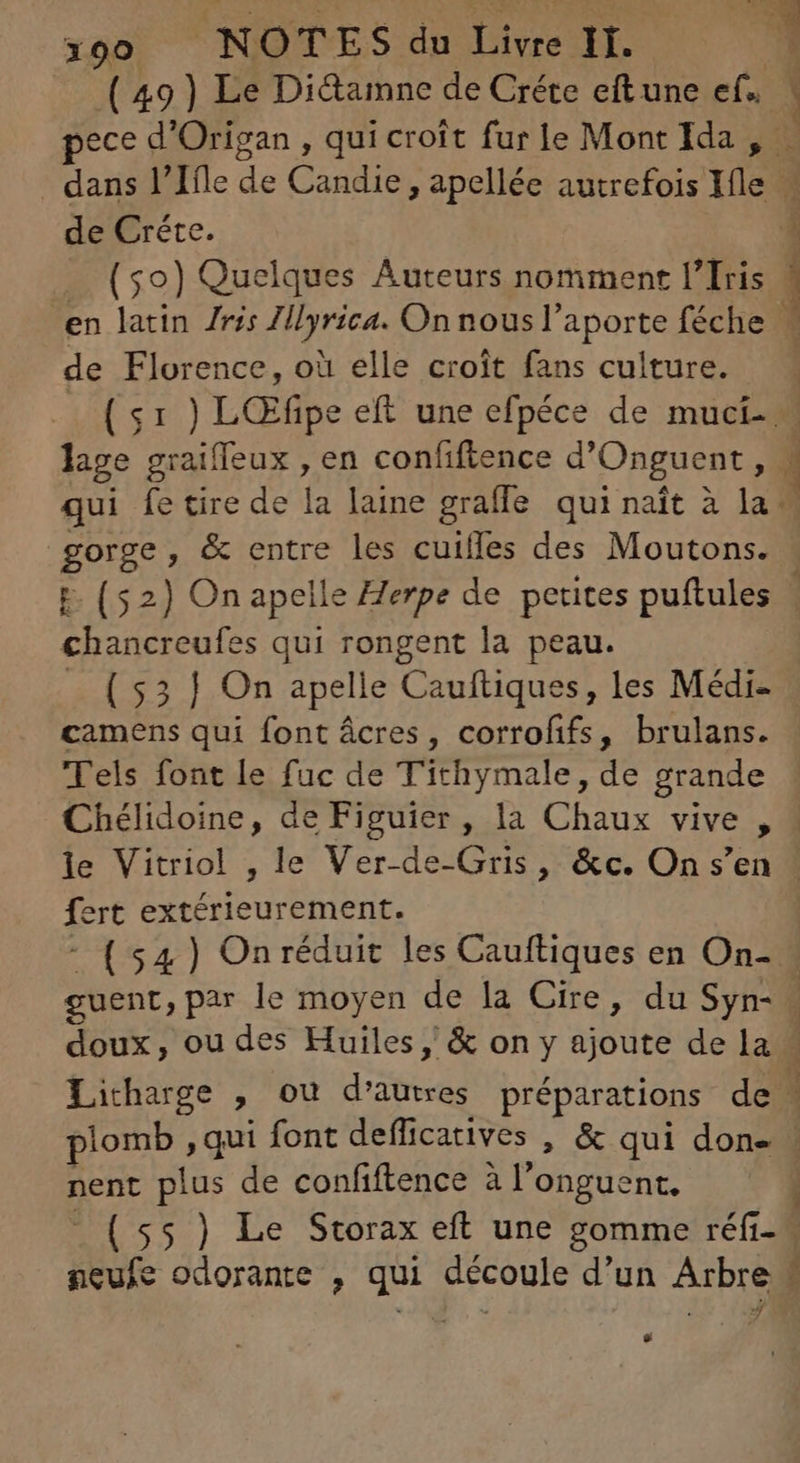 (49) Le Di&amne de Créte eftune ef. ece d'Origan , qui croît fur le Mont Ida , ^ 1 | de Créte. (50) Quelques Auteurs nomment l'Iris | de Florence, où elle croit fans culture. chancreufes qui rongent la peau. camens qui font ácres, corrofifs, brulans. Tels font le fuc de Tithymale, de grande ert extérleurement. - ($4 ) Onréduit les Cauftiques en On- guent, par le moyen de la Cire, du Syn- doux, ou des Huiles, & on y ajoute de la nent plus de confftence à l'onguent. E neufe odorante , qui découle d'un Arbre - 1 : ; # E * 5