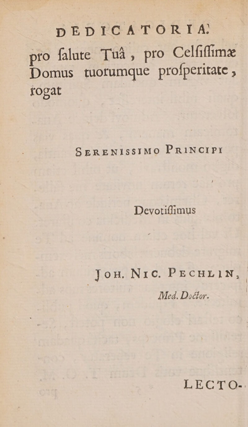 pro falute Tuà , pro Celfiffimze Domus tuorumque profperitate ; fogat | SERENISSIMO PRINCIPII Devortiflimus Jon. Nic. PEcHEAN, ]Med. Doctor. | LECTO-