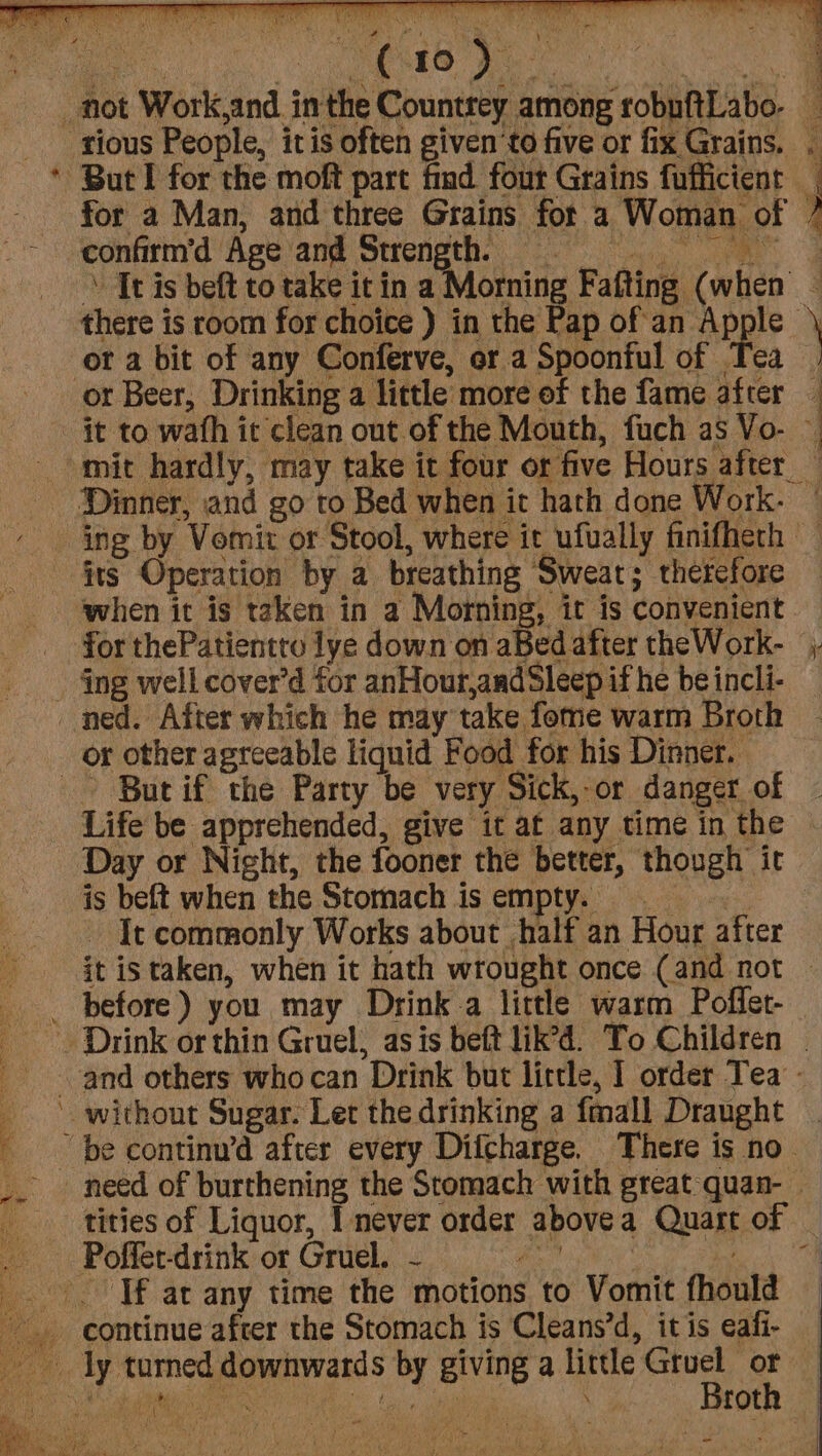 aah aha = SO oe rt BD oat ei ty i dl ww aN for a Man, and three Grains fot a Woman of ot a bit of any Conferve, or a Spoonful of | its Operation by a breathing Swear; therefore ned. After which he may take fome warm Broth or other agreeable liquid Food for his Dinner. a Life be apprehended, give it at any time in the Day or Nicht, the fooner the better, though it is beft when the Stomach is empty. | It commonly Works about half an Hour after before) you may Drink a little warm Poffet- Poffet-drink or Gruel. - rat
