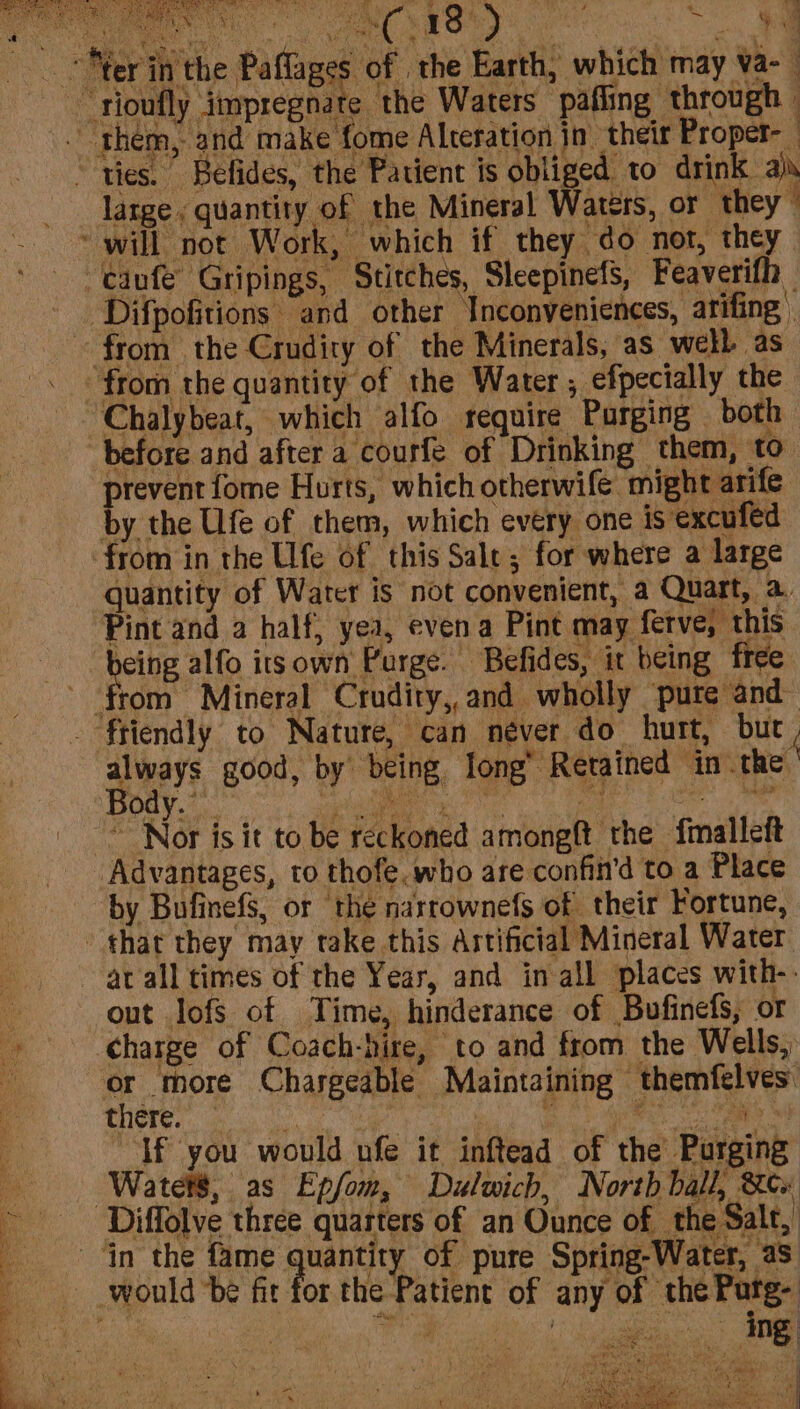 % ; ‘ Agee =. fy : thy : 1 8 J py Lae Pies. hy i : 3 ka 7 * ofl C e the Waters pafling through * fome Alteration in their Proper- large , quantity of the Mineral Waters, or they” from the Crudiry of the Minerals, as webb as before and after a courfe of Drinking them, to Make, fome Hurts, which otherwife might arife. y the Ufe of them, which every one is excufed quantity of Water is not convenient, a Quart, a. Pint and a half, yea, even a Pint may ferve, this : always good, by being Jong’ Retained in the ody. | A Ee i ok Advantages, to thofe. who are confin’d to a Place by Bufinefs, or the narrownefs of their Fortune, out lofs of Time, hinderance of Bufinefs, or THCTEs, en, | | | | nt If you would ufe it inftead of the Purging Watet$, as Epfom, Dulwich, North ball, &cw y e-Patient of any of the Putg- ae ‘ x « j RE) note a nee Y | wut Ci Mee | sya bef My