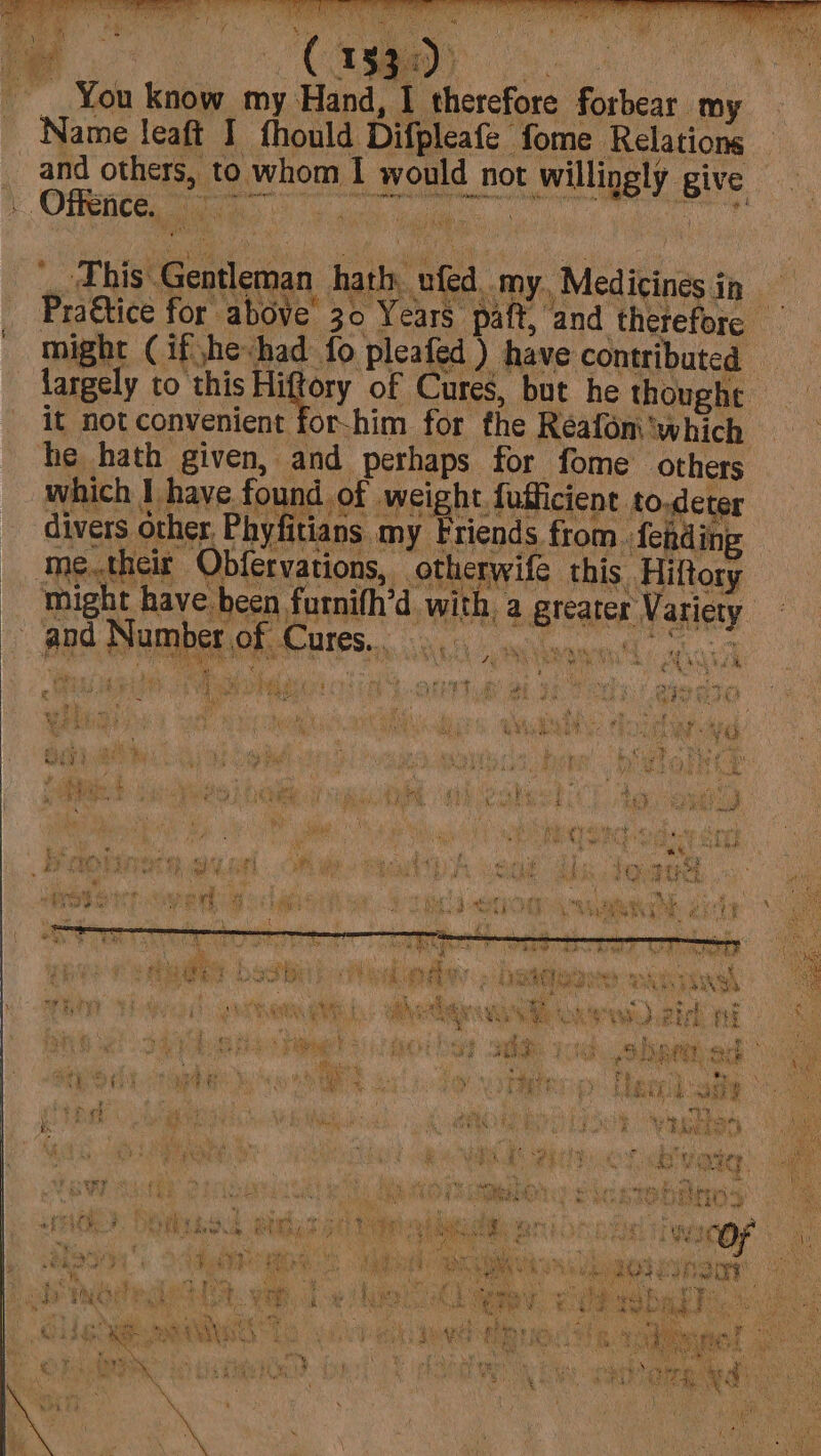 UP | / __ You know my Hand, I therefore forbear my Name leaft I fhould Difpleafe fome Relations Offence, 3 a7, | it not convenient for-him for the Réafom ‘which he hath given, and perhaps for fome others which I have found of weight fufficient to.deter divers other, Phyfitians my Friends from. fending me.their Obfervations, otherwife this Hiftory might have. been furnifh’d with, a greater Variety BS a ee “ wet ¥ &, vas 5 Shi t Eo RE pete : ey Fan Sint mt | WU? RA AG RBS SS sass ee ; at nf ex Oe RR EER PTE Bt,