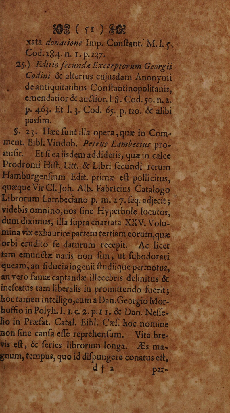 p. Confant: M Lg. A n |ucam, an fiducia ingenii ftudiique permotus, inefcatus tam liberalis in promittendo fuerit; hoffio in Polyb. 1. 1,c. 2. p.11. &amp; Dan. Neffe- - lio in Przfat. Catal. Bibl. Czf. hoc nomine non fine caufa effe reprehenfum. . Vita bre. - tis eft, Gc feries librorum longa, Es ma». — mum, tempus, quo id difpungere conatusel, — uo d gati uda Eb uo