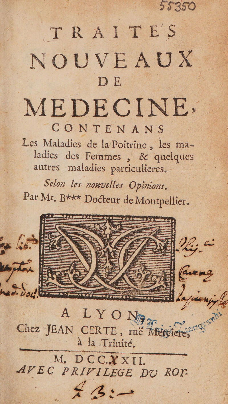 Re NOUVEAUX D E MEDECINE: Ca NTENANS F2 Les Maladies de la Poitrine , les ma- - Jadies des Femmes , &amp; quelques autres maladies particulieres. É Chez JEAN CERTE, r ruë RRsie RES à la Trinité, M, DCCYXII. AVEC PRIVILEGE DU ROT. . É Ass