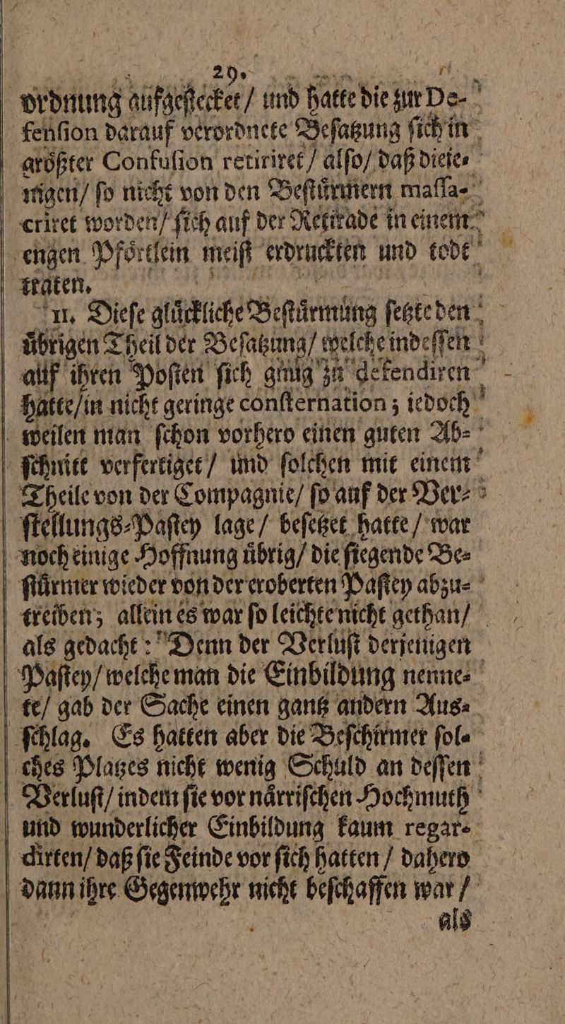 vrdnung aufgeßecket / umd hatte die zur De⸗ fenſion darauf verordnete Beſatzung ſich in aroßter Confufion retiriret/ alſo / daß dieje⸗ migen / fo nicht von den Beſtuͤrmern maſſa⸗ crltet worden) fich auf der Rettrade in einen engen Pförtfein meiſt erdruckten und todt a ee Ä 1 Diefe glückliche Beſtuͤrmung fegteden, rigen Tide Befaima) lchsinbeff | al ihren Popen fich aitig3a defendiren” - Hatte/in nicht geringe conflernation ; iedoch weilen man fehon vorhero einen guten Abe — ſchnitt verfertiget / und folchen mie einem” | une der Compagnie/ ſo auf der Ver⸗ *. | ’ Va R ſtellungs⸗Paſtey lage / beſetzet hatte / war noch einige Hoffnung uͤbrig / die fiegende Be⸗ ſiuͤrmer wieder von der eroberten Paſtey abzu⸗ treiben; allein es war ſo leichte nicht gethan / als gedacht : Denn der Verluſt derjemgen Paſtey / welche man die Einbildung nenne | te/ gab der Sache einen gang andern Aus⸗ ſchlag. Es hatten aber die Befchirmer ſol ⸗ ches Plages nicht wenig Schuld an deffen ‘ Verluſt / indem ſie vor naͤrriſchen Hochmuch und wunderlicher Einbildung kaum regar⸗ dirten / daß ſie Feinde vor ſich hatten / dahero dann ihre Gegenwehr nicht beſchaffen war/ — ger | 88 J