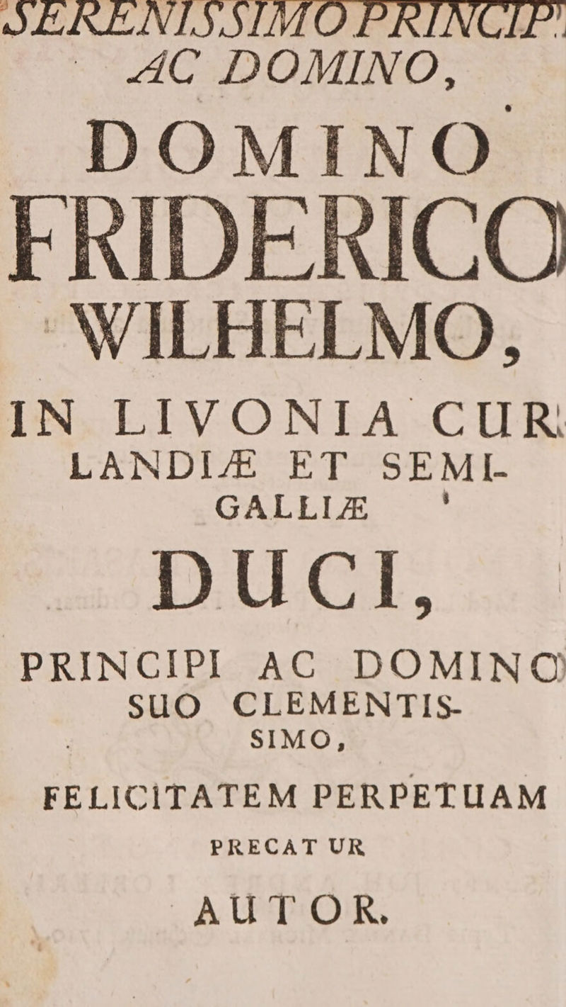 JENENLILYLMMOPRINCGLP: dC MAC MENO DOMINO WILHELMO, IN LIVONIA CUR LANDIE ET SEMI. GALLIZE x BDUucl, PRINCIPBI AC DOMINQOQO SUO CLEMENTIS- SIMO, FELICITATEM PERPETUAM PRECAT UR AUTOR.