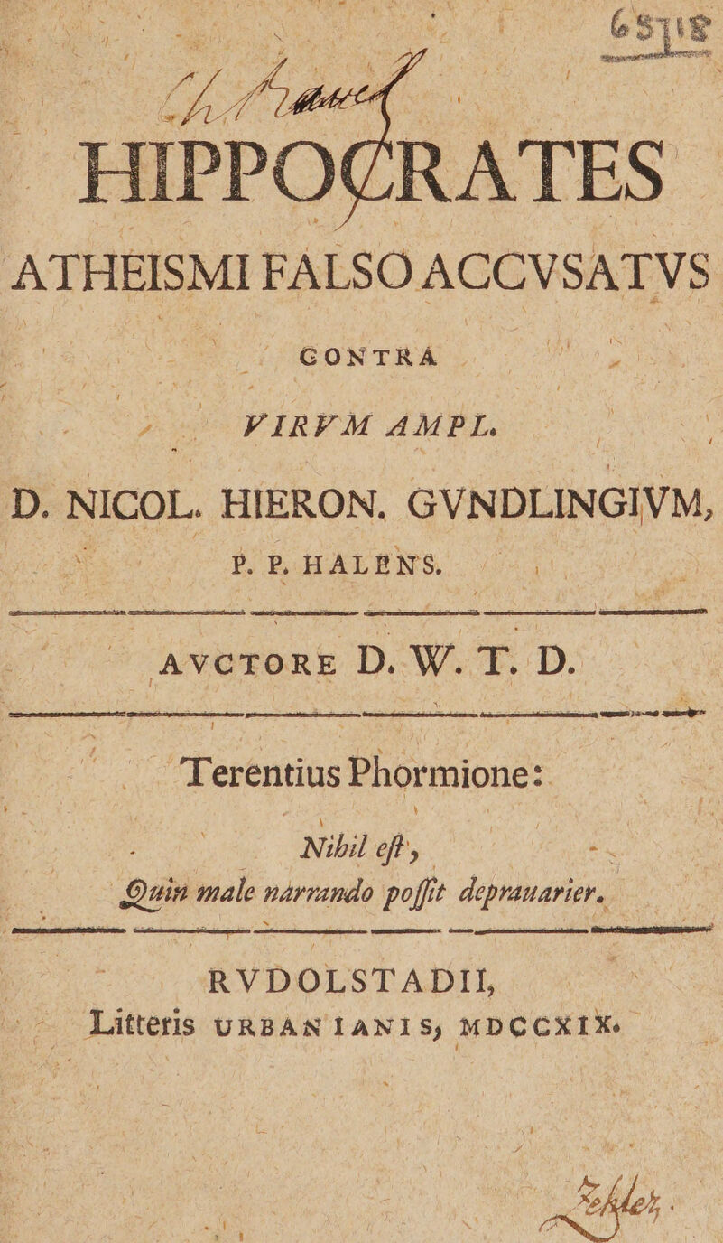 HIPPO RATES ATHEISMI FALSO ACCVSATVS * | GONTRÁ . d RU 0 FIRFM AMPL. D. NICOL. HIERON. GVNDLINGIVM, jg EBAELENS. in ui Averons D. W. T. D. | | Terentius Phormione:. Nibil ei Ho es Quin male narrando polt depratarier, RVDOLSTADII, —. Litteris URBAN IANIS, MDCCXIX«- ASUMUOSNBTEY