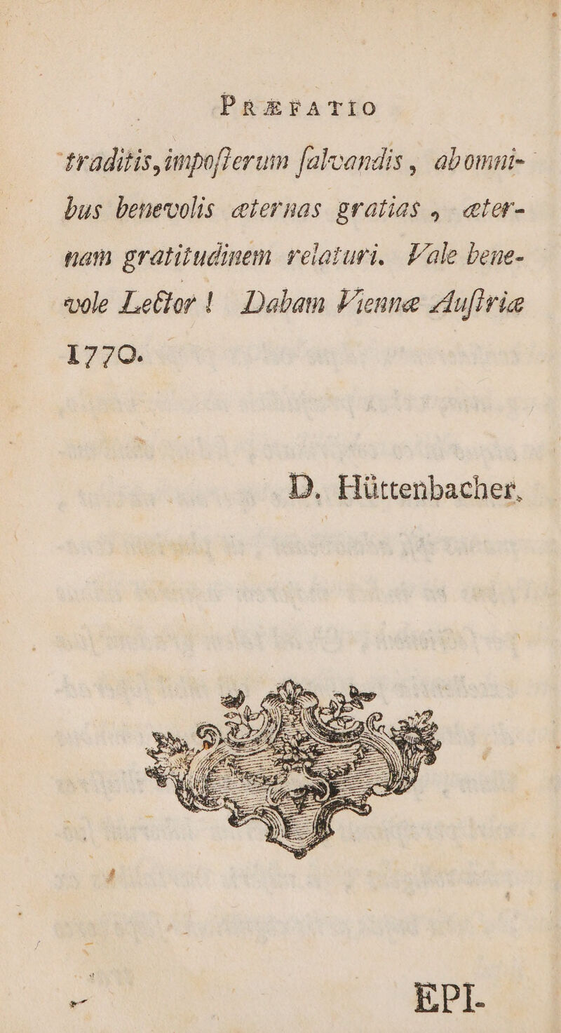 traditis impoflerum falvandis, abomni- bus benevolis æternas gratias , «eter- nam gratitudinem relaturi. Vale bene- vole Le&amp;or 1. Dabam Vienne Aufirie 1770. 13 . Hüttenbacher, - EPI.