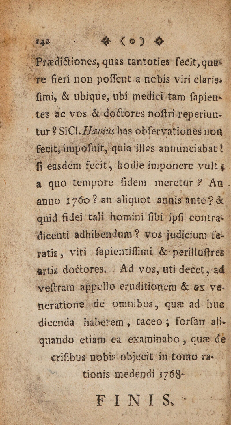 tes ac vos &amp; doctores noftri. Treperiune .' tur ?SiCl, Hans has obfervationés non. in fecit) impoña iit, quia illes annunciabat!- . f$ easdem fecit; hodie imponere volts a quo tempore fidem meretur ? An. artis doctores. : Ad vos, uti decet, ad veftram appello eruditionem &amp; ex ve. €rifibus nobis objecit in tomo ras. # tionis medendi 1768- FINIS.