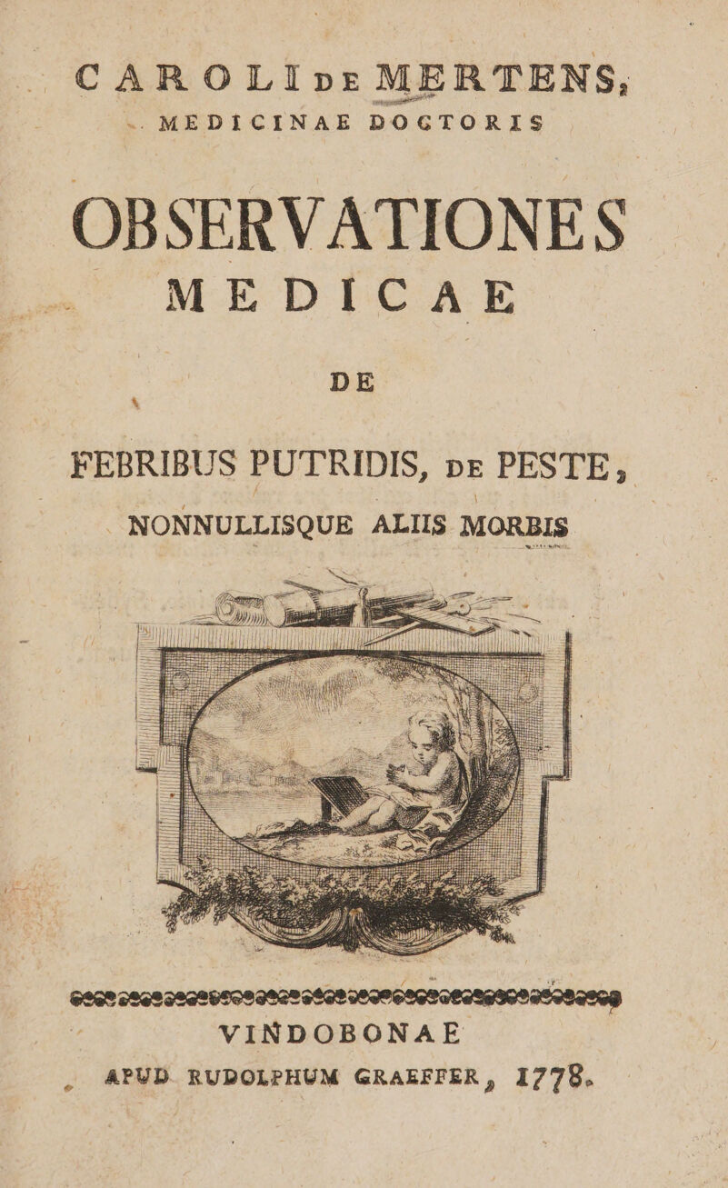 CAROLI»r MERTENS, . MEDIÍCINAE DOGTORIS OBSERVATIONES MEDICAE DE &amp; FEBRIBUS PUTRIDIS, pr PESTE, NONNULLISQUE ALIIS MORBIS | VINDOBONAE APUD RUDOLPHUM GRAEFFER, 17709.