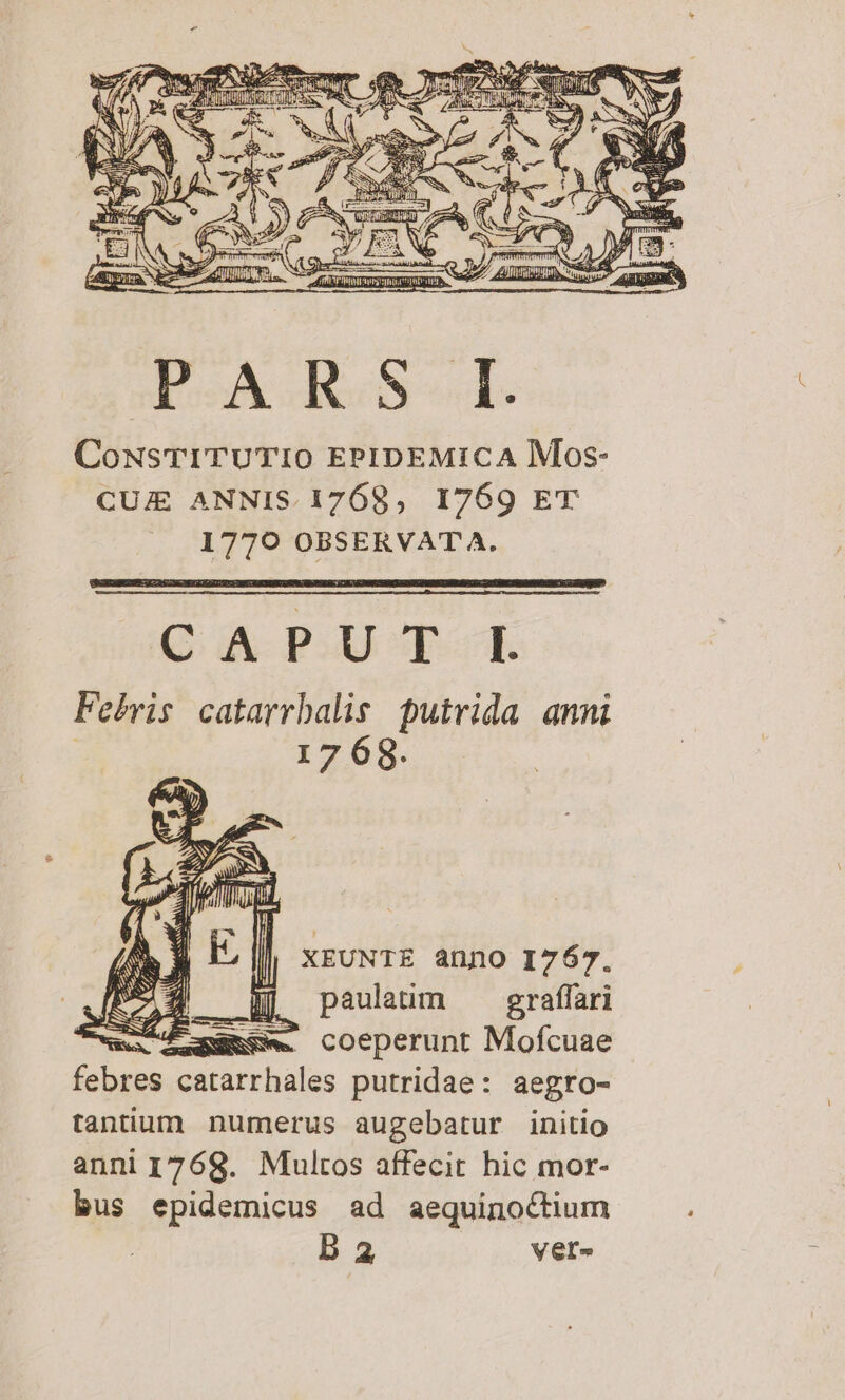 CoNsTITUTIO EPIDEMICA Mos- CUJE ANNIS. 1768, 1769 ET 1779 OBSERVATA. Q A-PU TE Febris catarrbalis. putrida anni 17 68. XEUNTE ànno I767. 2 paulaüm graffari e. fimec coeperunt Mofcuae febres catarrhales putridae : aegro- tantium numerus augebatur initio anni 1768. Multos affecit hic mor- bus epidemicus ad aequinoctium