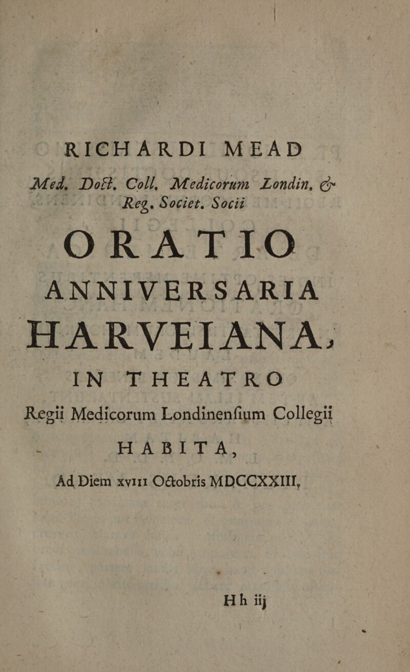 Med, Doft, Coll, Medicorum Londin, e Reg, Societ. Socii AS RATIO ANNIVER SARIA HARVEIANA. IN THEATRO Regii Medicorum Londinenfium Collegii i HABIT A, Ad Diem xy111 O&amp;obris MDCCXXIII,