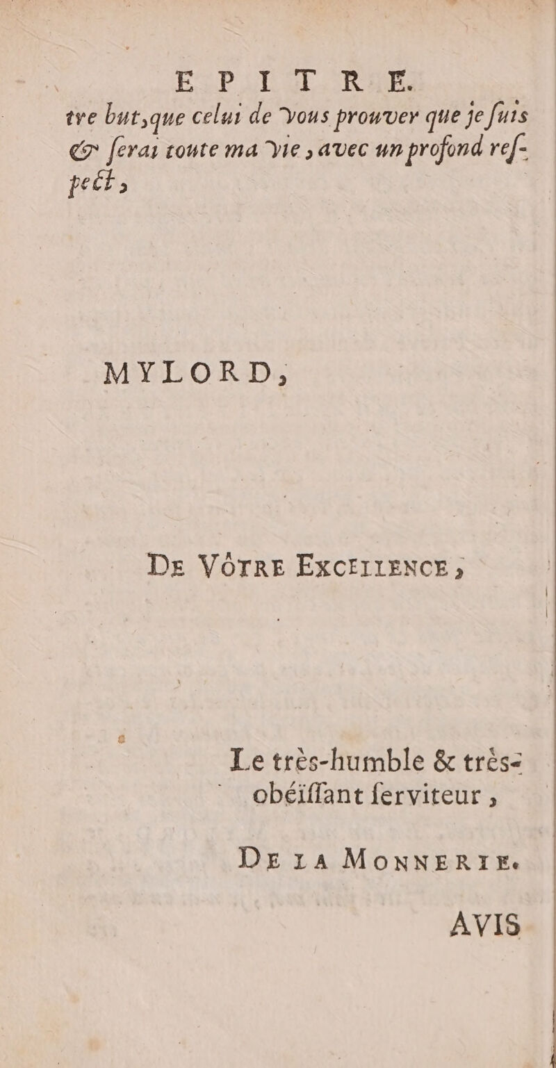 EPL TRE. tve but,que celui de Vous prowver que je futs € ferai coute ma Vie , avec un profond re[- fec MYLORD, Dr VOTRE EXCEILENCE; Le très-humble &amp; trés- obéiffant ferviteur , DE zA MoNNERIE: AVIS