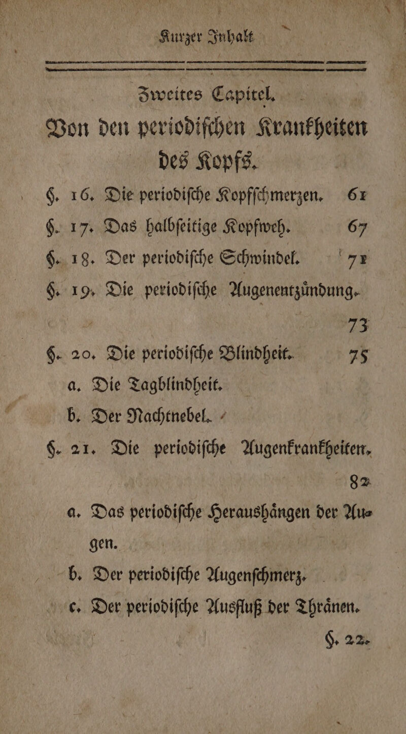 —ů ———ů Zweites Capitel. 33 Von den periodiſchen Krankheiten des Kopfs. §. 16. Die periodiſche Kopfſchmerzen. 61 §. 17. Das halbſeitige Kopfweh. 67 §. 18. Der periodiſche Schwindel. 7 §. 19. Die periodiſche Augenentzündung. . 73 §. 20. Die periodiſche Blindheit. 75 a. Die Tagblindheit. b. Der Nachtnebel. $. 21. Die periodiſche Augenkrankheiten. ph a. Das periodiſche Heraushaͤngen der Au⸗ % Hen. | | b. Der periodiſche Augenſchmerz. 8.22.