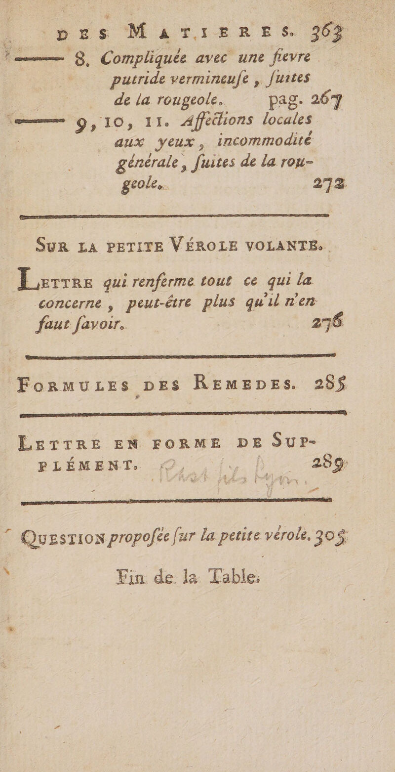 VAT L LAEX pes Mar:renreEs. 26? 8. Compliquée avec une fevre putride vermineufe , fuites de la rougeole. pag. 267 aux YEUX, incommodité générale, fuites de la rou- geole.. 272. SUR LA PETITE VÉROLE VOLANTE.. Lerrre qui renferme tout ce qui la concerne , peut-être plus qu'il n'en faut favoir. 276 FormuzLEes DES REMEDES. 28$ LETTRE EN FORME DE SUP- MLÉMENT. 9, {,. N 208 A+ + e Te Fin de la Table: