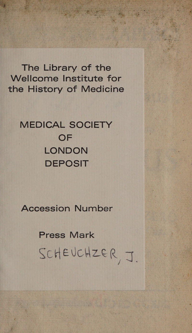 The Library of the Wellcome Institute for the History of Medicine MEDICAL SOCIETY OF LONDON DEPOSIT Accession Number Press Mark ScHeucdzeq i / 1 *