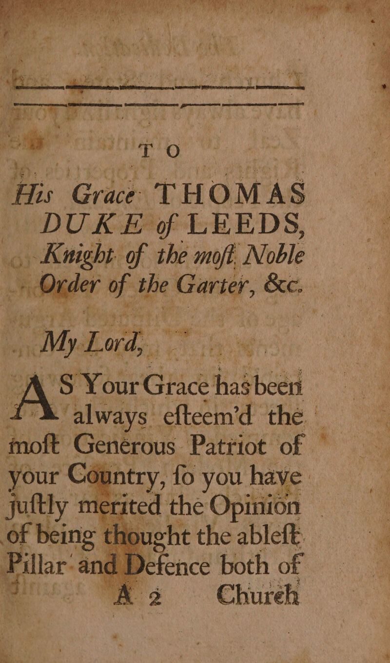 itis Grici: ie H O M A S$ a DUKE of LEEDS, - me Pony of the moft Noble oe _» Order va ihe a rag be. Yi iG Xou GH habbeed a ‘always efteem’d the ‘oft Generous Patriot of © intry, fo you have: ay a cited the Opii oy ht the ableft _ “4 D Benes both of a ts Chureh