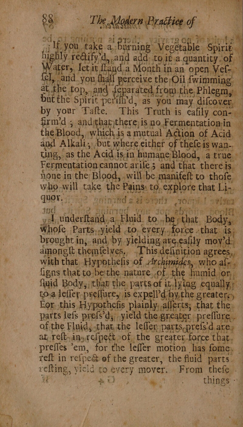 od of wintin ai stot?’ yiivire of 76 Binhe™ _ Me you take a birning Vegetable. Spirit  bly rectify'd, and add) to it.a quantity. of Water, Ietit fand.a Month in an open Vef- &gt; Wok siti at, the top, .and (aperated from.the Phlegmy i among{t themfelves,, ~This. defi with that. Hypothefis of nent # e vefting, yield to every mover... From thefe . — ° ye BON ees