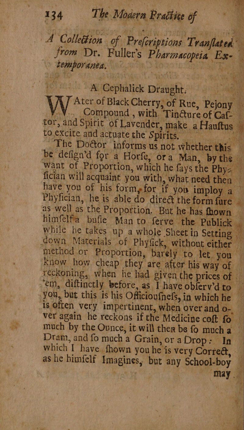 4 Lo 7 from Dr. Fuller’s Pharmacopeia Ex- j K l Ater of Black Cherry, of Rue, Pejony é Compound , with. Tin@ure of Caf- _ + ‘em, diftinctly before, as | have obferv’d to you, but this is his Officioufneds, in which he — is Often very impertinent, when Over and o- ver again he reckons if the Medicine coft fo much by the Ounce, it will ther be fo much a Dram, and fo much a Grain, ora Drop: In which I have. fhown you he is very Correct, as he himfelf Imagines, but any School-boy np OA may ee)