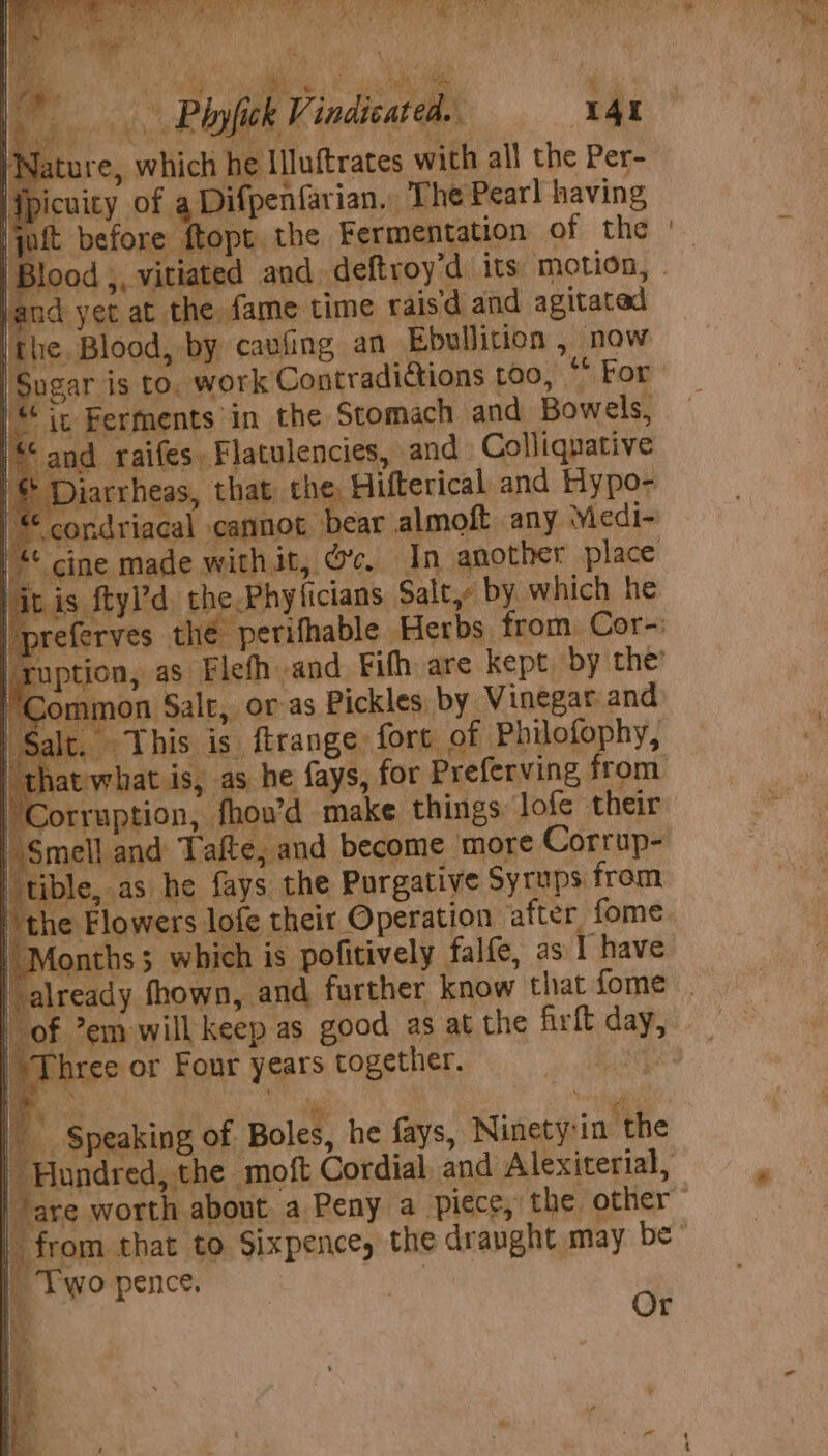 Pinfick Vindicared. ¥4e ve ‘ <a Be hehe BAe Focal | ' cuity of a Difpenfarian., The Pearl having atwhat is, as he fa s, for Preferving from orruption, fhou’d make things lofe their mell and Tafte, and become more Corrup- e, as he fays the Purgative Syrups from Months which is pofitively falfe, as I have hree or Four years together. © Speaking of Boles, he fays, Ninety:ia the s ‘ Two pence. q Or