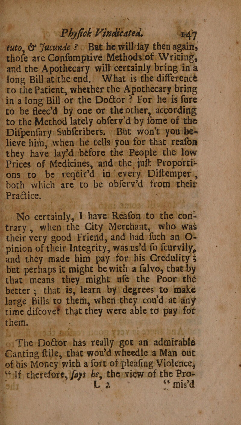 e Pz atie ient,, cand, W the ajuda: ioe 1 or the Doétor ? For he is fure sec’'d by one or the other, according et i lately obfery'd by : fome of the fpenfary } Subferibers, oe won ies | : aa have. lay’. fore | eof , Prices 0 of pedicings, paeahe: aft cpanitnd ons” to be r sqair’d | in every Diftemper., both” ba eitey are ‘to be ob: erv’d from: their peice. ee tg rs ee eras Fike Poor: wal | ee ris, learn by degrees to make i feds | Bills't them, when they cou’d. at any itime ie ea they were able to pay for ‘them. as nS we os oy The Doe eahas: vealicen got an adiaabts hela wou'd wheedle ‘a Man out ‘ef his Money with a fort of pleafing Violence, Sit therefore, fa ays be, eh sa of ue bo E17 * mis’ 3 |  : 9 ‘ ,