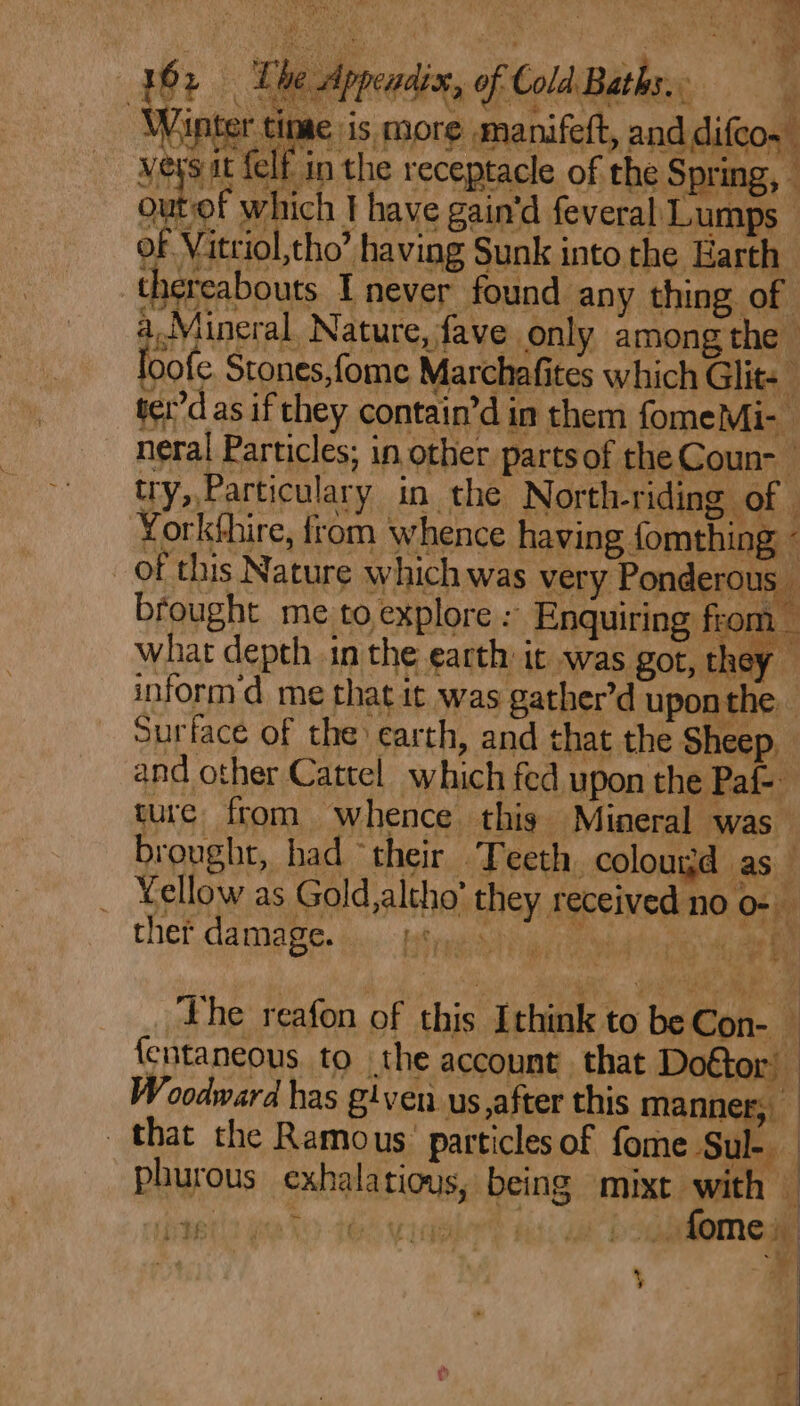 ; - ‘ ay ‘ ~ Fh oe on Mineral Nature, fave only among the _ of this Nature which was very Ponderous _ brought me to explore: Enquiring from _ hee oe brought, had their Teeth, coloujd as Yellow as Gold,altho’ they received no o- ee By The reafon of this Ithink to be Con- — fentaneous to the account that Doétor’ Woodward has given us,after this manner, that the Ramous particlesof fome Sul- phurous exhala tious, being mixt with | reils eo ie veka hs, a Sl &gt; : 4 y