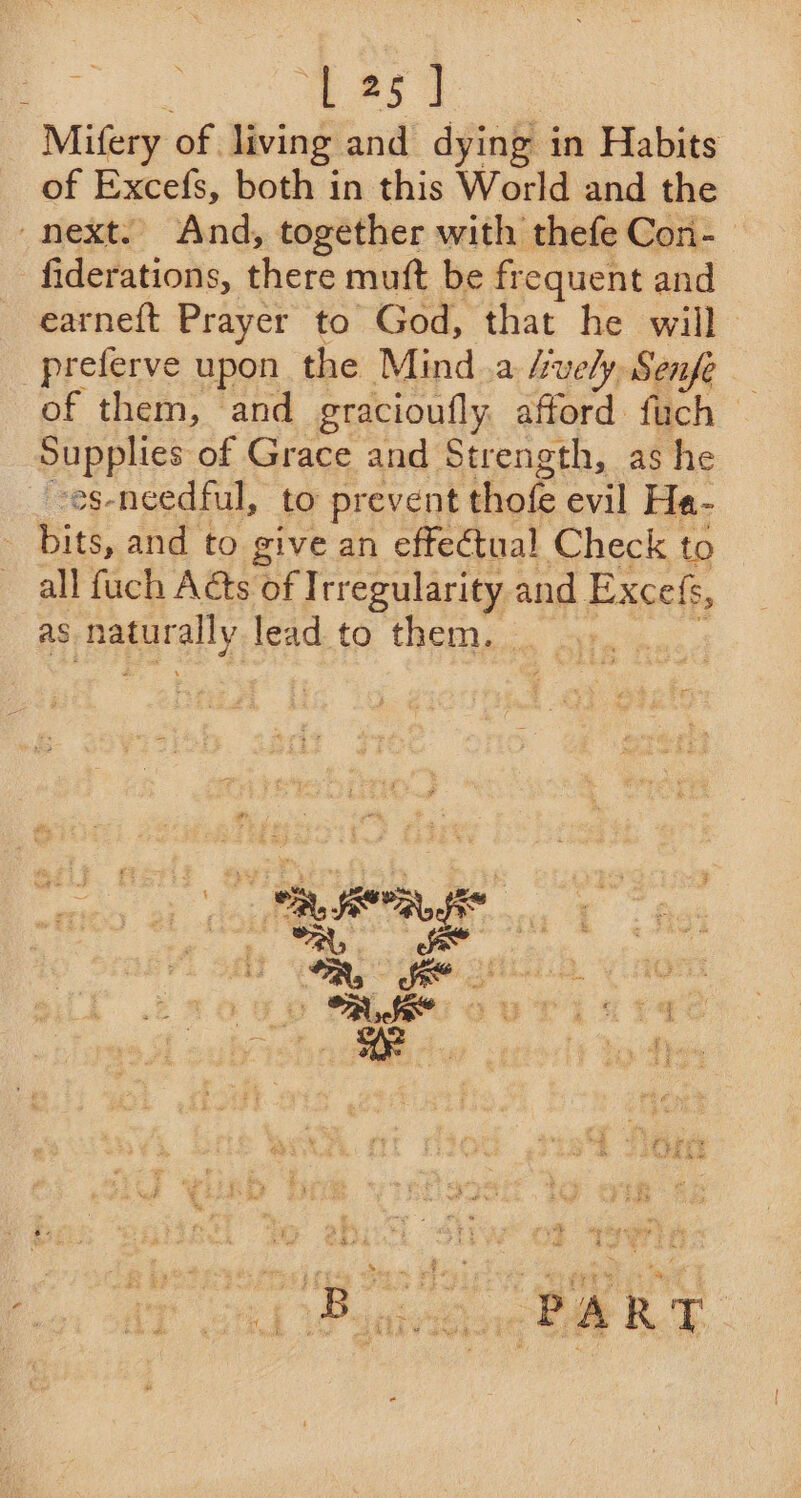 ae 13 7 Mifery of. living and dying in Habits of Excefs, both in this World and the _next. And, together with thefe Con-_ fiderations, there muft be frequent and earneft Prayer to God, that he will -preferve upon the Mind.a huely Senfe — of them, and gracioufly afford fuch — Supplies of Grace and Strength, as he -es-needful, to prevent thofe evil Ha- bits, and to give an effectual Check to _ all fuch Acts of Irregularity and Excefs, as pagrally lead to them. |