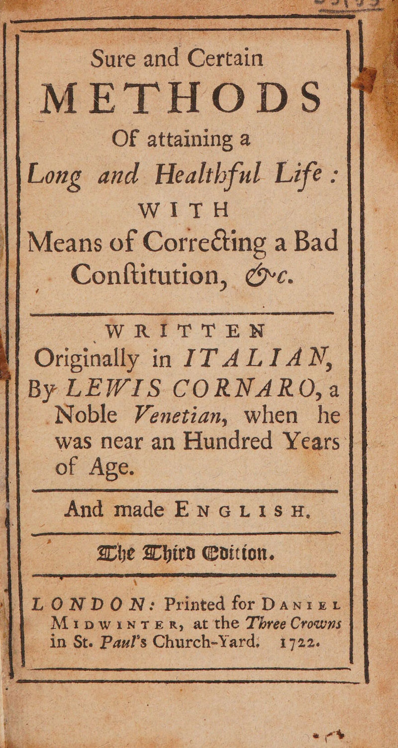 Sore and Garena. MET HODS. Of attaining a Long and Healthful Life : | WITH | Means of Correcting a Bad 1} . Conftitution, @c. WRITTEN Originally in ITALIAN, i By LEWIS CORNARO,a Noble Venetian, when he was near an Hundred Years of Age. And made ENGLISH, he Whivd Coition. 3 vase |LONDON: Printed for Danixr § MiupwinTer, at the Three Crowns ‘T{ in St. Paul’s Church-Yard, 1722. a | ao Ne: Mo a Ages ¢ c SRG A faa Orch