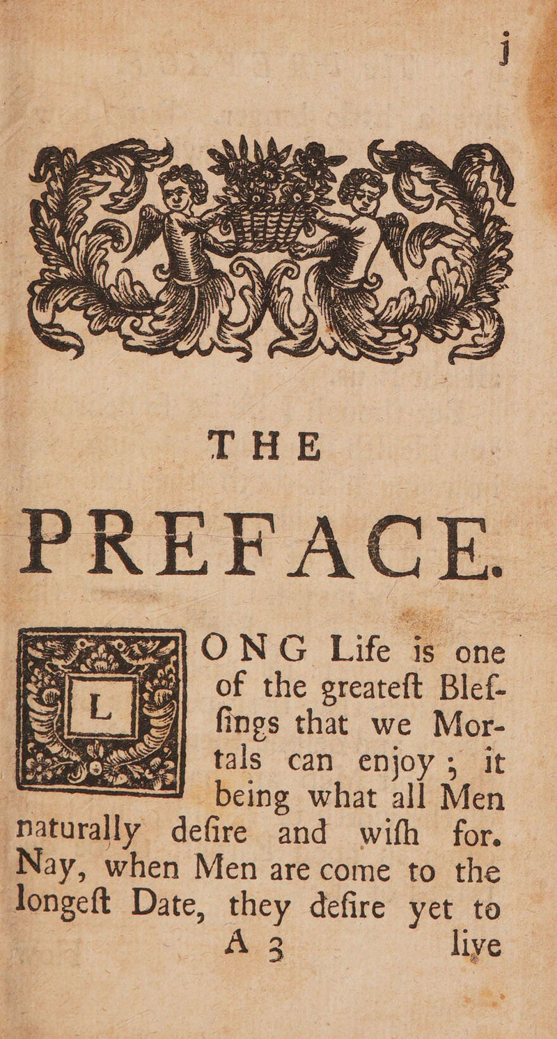 Fy, ONG Life is one ai of the greateft Blef- fings that we Mor- tals can enjoy; it . being what all Men ‘Daturally defire and with for. Nay, when Men are come to the longeft Date, they defire yet to Le live