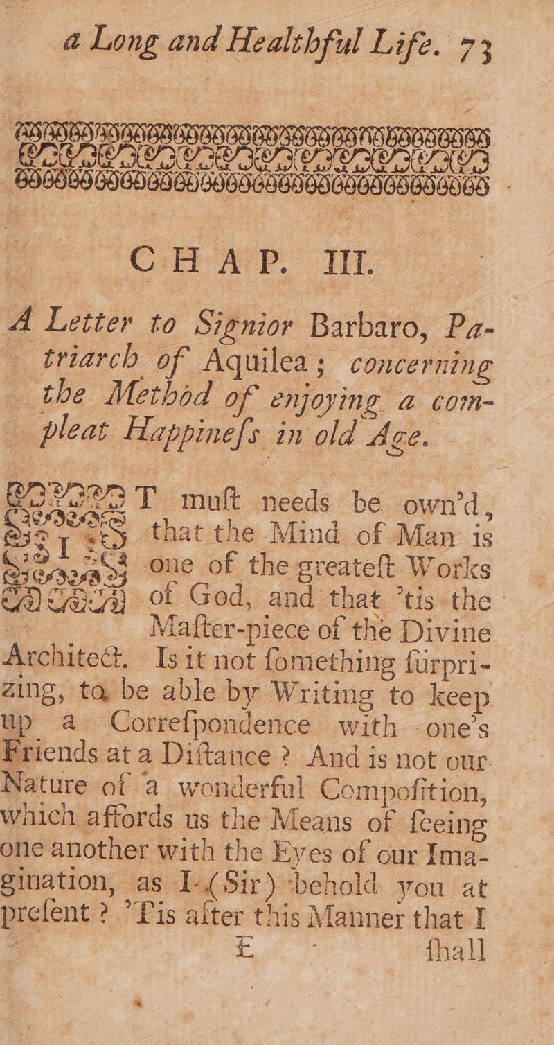 NRO RR RDRRN NRA DN ODEN ARAN eA URCR ORCL GOGOL GOGOGHGLGSGOGEGOBOCOGOGNGOGNED ‘CH OP, Tt A Letter to Signior Barbaro, Pa- — triarch of Aquilea ; concerning _ the Method of enjoying a com- _ pleat Happinefs in old Age. R720 T mult needs be own'd, oe that the Mind of Man is ot ae one of the greateft Works prefent ? Tis after this Manner that I . fhall