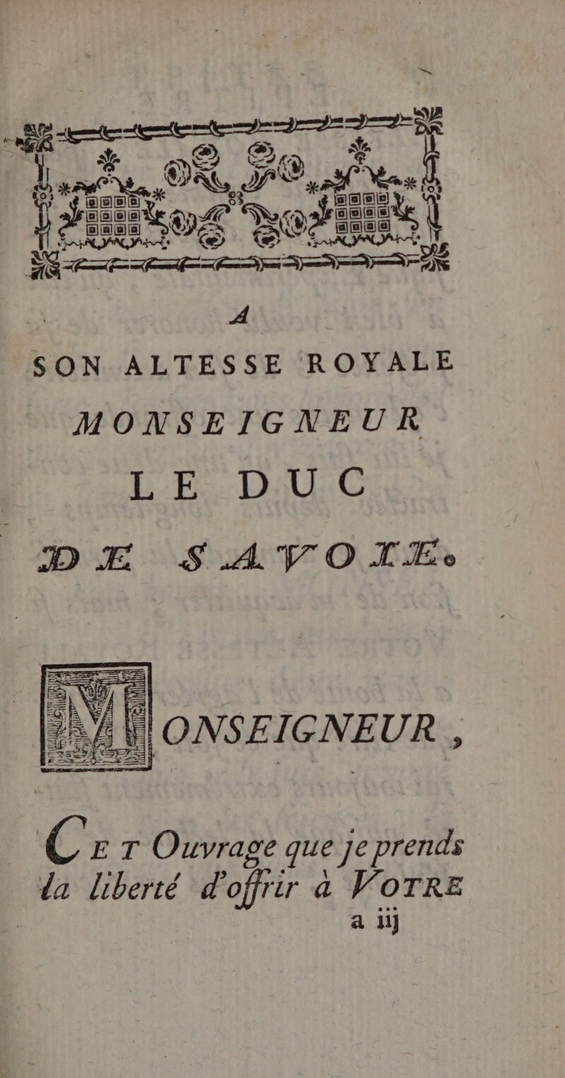 Res À lances OA PO Roy $e Sa FC POUR À SON ALTESSE ROYALE MONSEIGNEUR LE DUC D EH SAVOTLEÆEs M ONSEIGNEUR , C E T Ouvrage que je prends da liberté d offrir a VOTRE a ii]