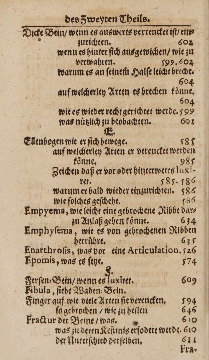 icke Bein / wenn es auswerts verrencket iſt / eine zurichten. 602 wenn es hinter ſich een 1 I verwahren. warum es an ſeinem Halſe 11 | 60 04 auf welcherley Arten es brechen koͤnne. f 60, wie es wieder rechtgerichtet werde. 9 was nuͤtzlich zu beobachten. 601 E. Eenbogenwie er fich bewege. 18 auf welcherley Arten er verencket werden koͤnne. 985 Zeichen daß er ber beer bücteterere lügt. ret. 785.585 warum er bald wieder einzurichten. 586 wie ſolches geſchehe. 786 Empyema, wie leicht eine gebrochene Ribbe dar⸗ zu Anlaß geben koͤnne. 634 Emphyſema, wie es von gebrochenen Ribben rruͤhre. at 637 Enarthroſis, 4 eine Articulation. 176 Epomis, was es ſeye. ; 574 Serfen, Bein / wenn es loxitet. 609 Fibula, ſiehe Waden⸗Bein. | Finger auf wie viele Arten ſie verencken. 594 ſo gebrochen / wie zu heilen 646 Fractur der Beine / was, = 6¹⁰ | was zu deren Keñtnis erſodert werde. 610 der Unterſchied derſelben. b 11