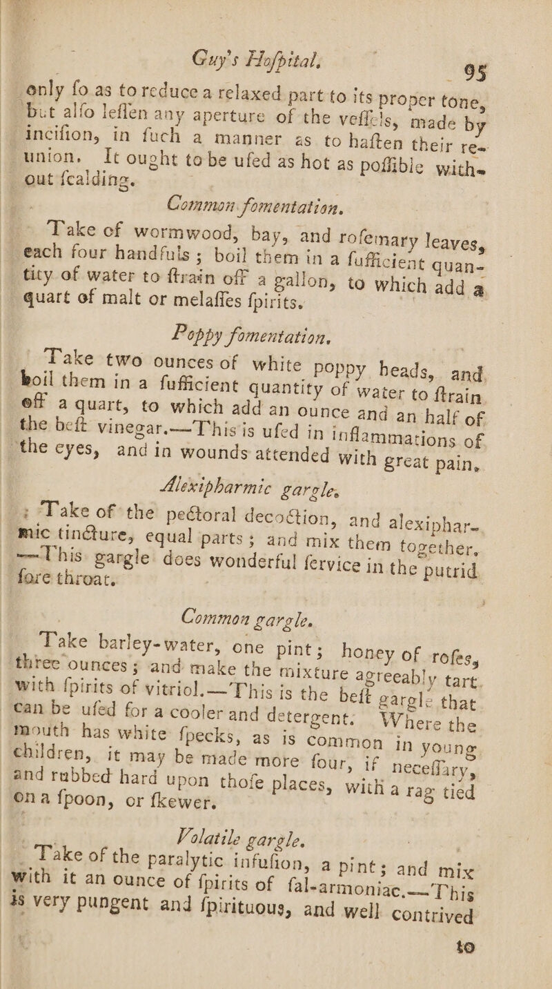 ae Common fomentation. r* quart of malt or melaffes fpirits. Poppy fomentation. boil them in a fufficient quantity of wa and. ter to ftrain Alexipharmic gargles fare throat. Common gargle, great pain, alexiphar- n together, t with fpirits of vitriol.— This is the beft bly tart. gargle that Where the and rubbed hard upon thofe place Volatile gargle. | contrived to