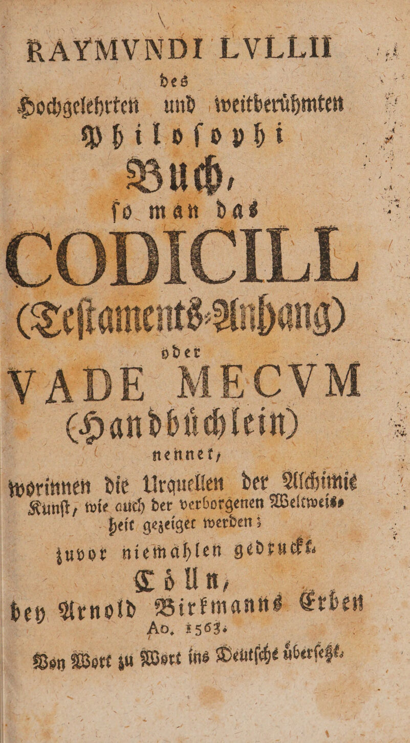 | , e ne,, worinnen die Urquellen der Achimie Kunſt, wie auch der verborgenen Weltweis⸗ heit gezeiget werden; luvor niemahlen gedruckt Kölln, bey Arnold Birtmanne erben | Von Wer zu 5 ins AR sberfeßt, .