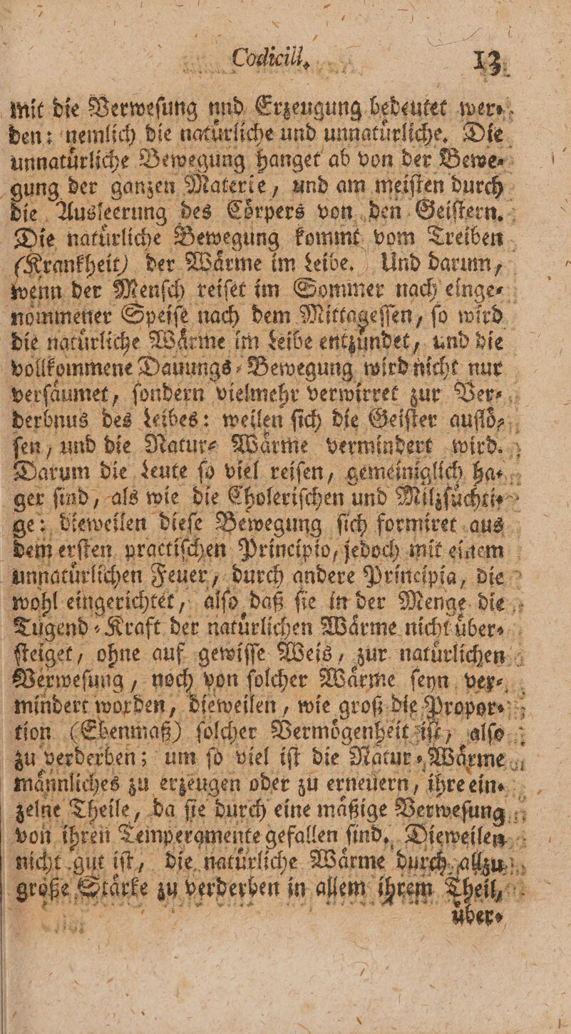 * — „ * x | I. | \ K \ Codieill. 5 4 f 5 f 13; mit die Verweſung und Erzeugung bedeutet wer⸗ den: nemlich die natürliche und unnatuͤrliche. Die unnatürliche Bewegung hanget ab von der Bewe gung der ganzen Materie, und am meiſten durch die Ausleerung des Coͤrpers von den Geiſtern. Die natürliche Bewegung Fommt vom Treiben (Krankheit) der Waͤrme im deibe. Und darum, wenn der Menſch reiſet im Sommer nach eſnge⸗ nommener Speſſe nach dem Mittageſſen, fo wird die natürliche Warme im Leibe entzündet, und die vollkommene Dauungs Bewegung wird nicht nur verſaͤumet, ſondern vielmehr verwirret zur Ver⸗ derbnus des Leibes: wellen ſich die Geiſter aufloͤ⸗ ſen, und die Natur⸗ Wärme vermindert wird. Darum die Leute fo viel reifen, gemeiniglich ha. ger find, als wie die Ehoferifchen und Milzſuͤchti⸗ ge: dieweilen dieſe Bewegung ſich formiret aus ein erſten practiſchen Prineipio, ſedoch mit einem unnatürlichen Feuer, durch andere Principia, die wohl eingerichtet, alſo daß ſie in der Menge die Tugend Kraft der natürlichen Wärme nicht uber⸗ ſteiget, ohne auf gewiſſe Weis zur natuͤrlichen Vexweſung, noch von ſolcher Wärme ſenn ver⸗ mindert worden, dieweilen, wie groß die Propor⸗ tion (Sbenmaß) ſolcher Vermoͤgenheit ist, alſo zu verderben; um ſo viel iſt die Ratur Warme maͤnnliches zu erzeugen oder zu erneuern, ihre ein. deine Theile, da fie durch eine mäßige Verweſung von ihren Tempergmente gefallen ſind. Dieweilen nicht gut iſt, die natürliche Wärme durch allzu grüße Si in Beben im alem h Thel A 1 en,