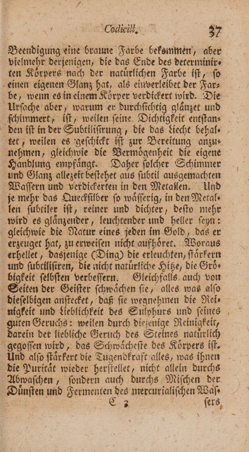 Beendigung eine braune Farbe bekommen, aber nehmen, gleichwie die Bermoͤgenheit die eigene Handlung empfaͤngt. Daher ſolcher Schimmer Waſſern und verdickerten in den Metallen. Und gleichwie die Natur eines jeden im Gold, das er erzeuget hat, zu erweiſen nicht aufhoͤret. Woraus erhellet, dasjenige (Ding) die erleuchten, ſtaͤrkern und ſubtiliſiren, die nicht natürliche Hitze, die Gro ⸗ Seiten der Geiſter ſchwaͤchen ſie, alles was alſo dieſelbigen anſtecket, daß ſie wegnehmen die Rei⸗ arein der liebliche Geruch des Steines natuͤrlich die Puritaͤt wieder herſtellet, nicht allein durchs » g ſers, \ —