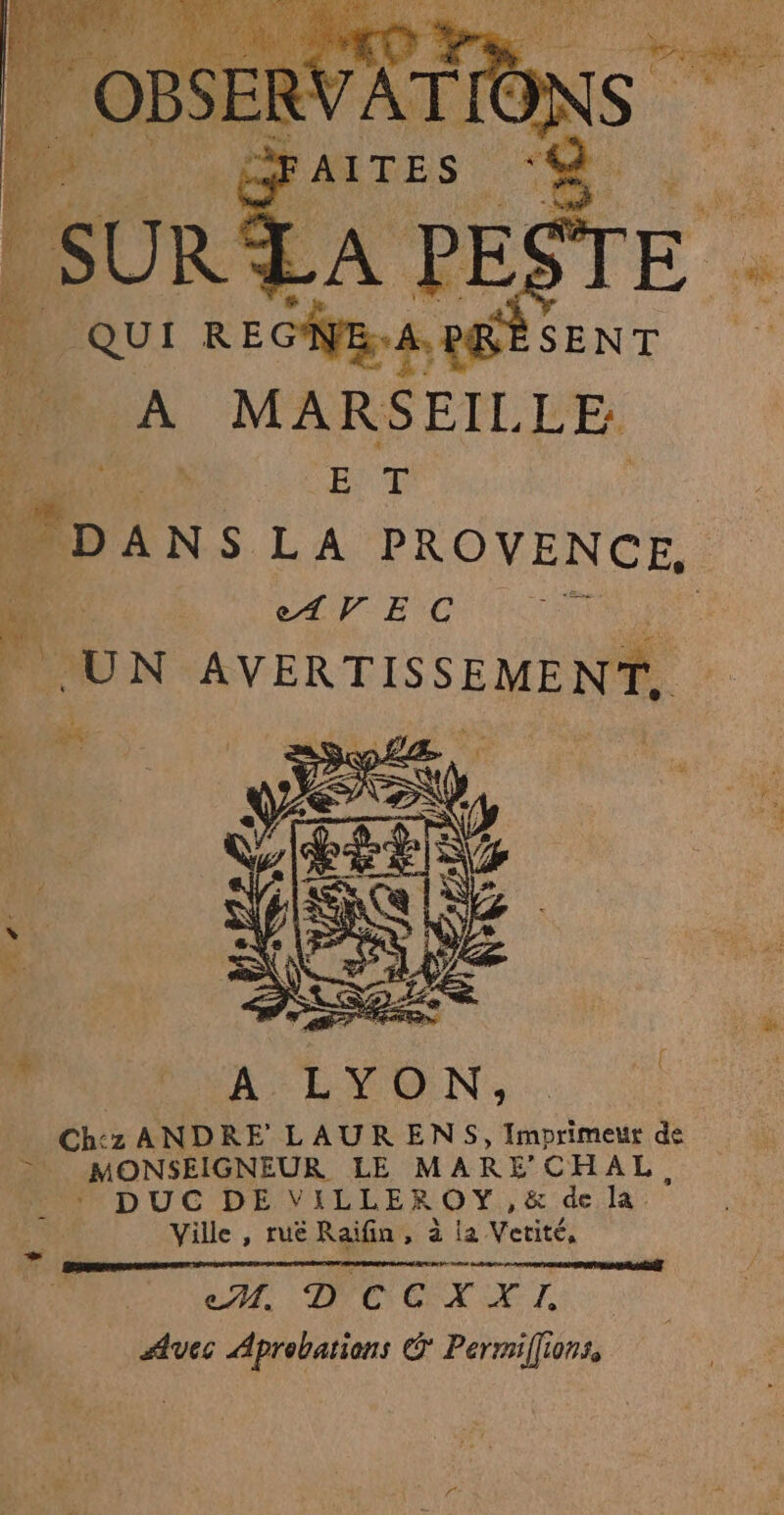 ï. QUI ph her SENT PU A MARSEIL LE : ù ET | Vous LA PROVENCE, : Pi eir ec : | .UN AVERTISSEMENT, M 'Un ON Ch: Z ANDRE LAUR ENS, Imprimeur de >. MONSEIGNEUR LE MARE CHAL. DUC DE VILLER OY, & de la. Ville , ruë Raifin, à la Vetité. Der PO TET Avec Aprobations € Permiffionss