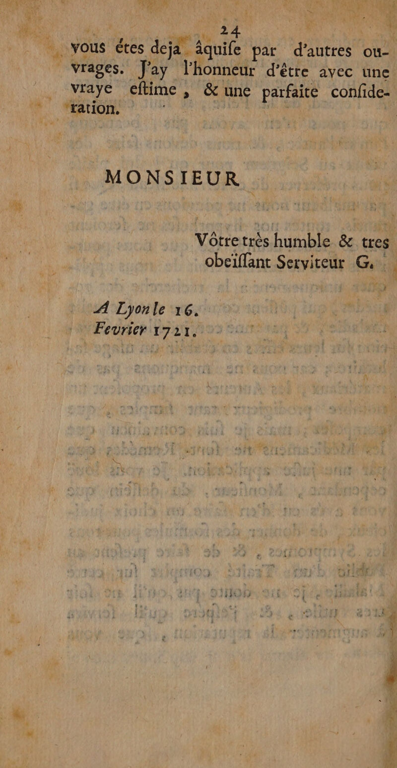 US Lu 24 be É : ee : * 3 , Vrages. J'ay l’honneur d’être avec une vraye eftime , &une parfaite confide- MONSIEUR. Vôtre très humble & tres ee, A Lyonle 16. Fevrier 1721. RE i | x À