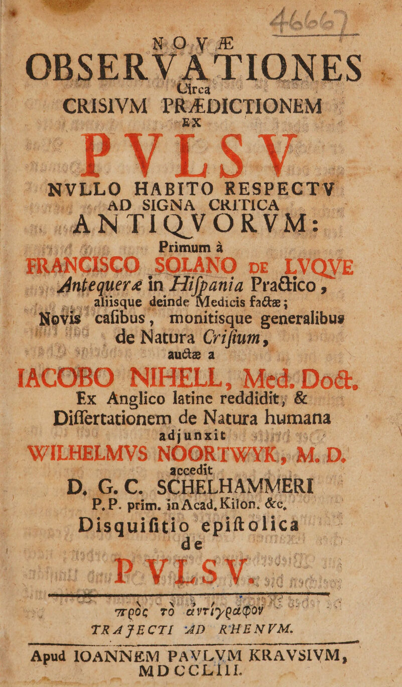 OBSERY, ' TI ON ES : CRISIVM PUEDICTIONEM JEVLS: NVLLO HABITO RESPECTV | seis D ieu. OE VI Mec os Primum | HARCCO SOLANO DE yay — os dintequere in Fi Viel Pradico, - ,alnsque deinde Medicis faz; n E cafibus | : monitisque generalibus d iib s. Nattra Crifum ,. Bn * auctoa JACOBO- NIHELL ; Med. Do&amp;. Ex Anglico latine reddidit ; &amp;. Differtationem de Natura humana adj unxit WILHELMVS NOORTWAK, M. D. D. &amp; C. SCHELHAMMERI | P, P. prim. in Acad, Kilon. &amp;c, f C iN ee Mp LL SEATS V.