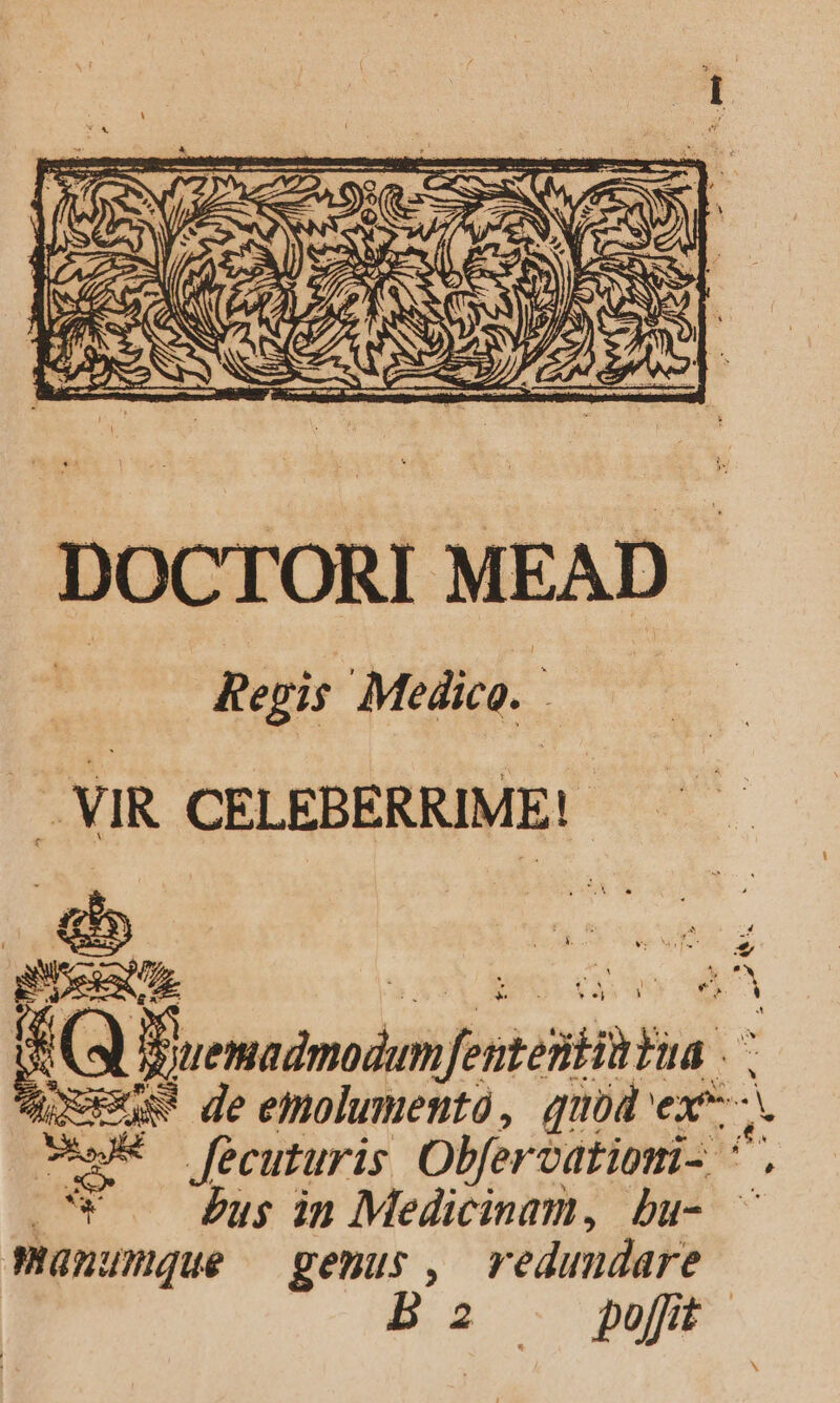 DOCTORI MEAD M Regis Medico. | .. VIR CELEBERRIME!- | &amp; | | | Quemadmodum fentestittua Wosens! de emolumenta, quid ex. *N à Bi vv LI West — feeuturis Obfervatiomi- ^. E Pus in Medicinam, bu- ^ Manumque —gemus, vedundare bz poft