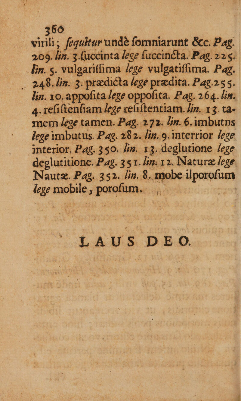 $80 . .. virili; feguitur unde fomniarunt Gc. Pag. 209. lin. 3. (uccinta /ege fuccincta. Pag. 225. in. s. vulgaritfima Jege vulgatiffima. Pag. .. 248. lin. 3. predicta /ege praedita. Pag.255..- lin. yo. appofita /eze oppofita. Pag. 264. lim. 4. 1efi(tenfiam Jege relittentiam. Jis. 13. ta mem ege tamen. Pag. 272. lin. 6.imbutns lege wnbutus. Pag. 282. lin. 9. interrior Jege interior. Pag. 350. Jim. 13. deglutione /ege deglutitione. Pag. 35 1. sm: 12. NNaturz lege Nautz. Pag. 352. lin. 8. mobe ilporofum iege mobile, porofum.. LAUS DEO