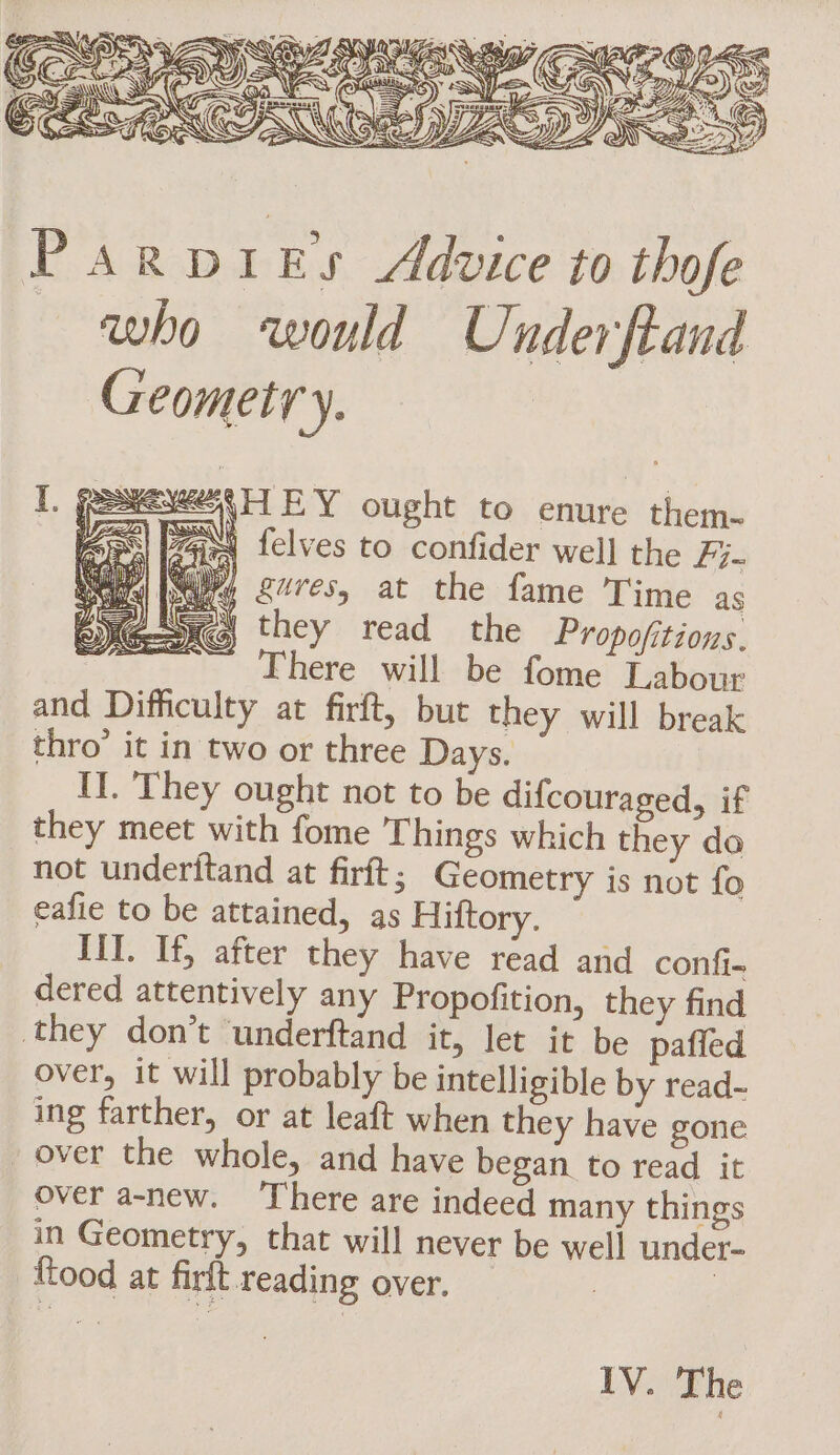 Gr) IQ zgures, at the fame Time as dered attentively any Propofition, they find they don’t underftand it, let it be pafled over, it will probably be intelligible by read- ing farther, or at leaft when they have gone over the whole, and have began to read it over a-new. There are indeed many things in Geometry, that will never be well under- food at firit reading over. — |