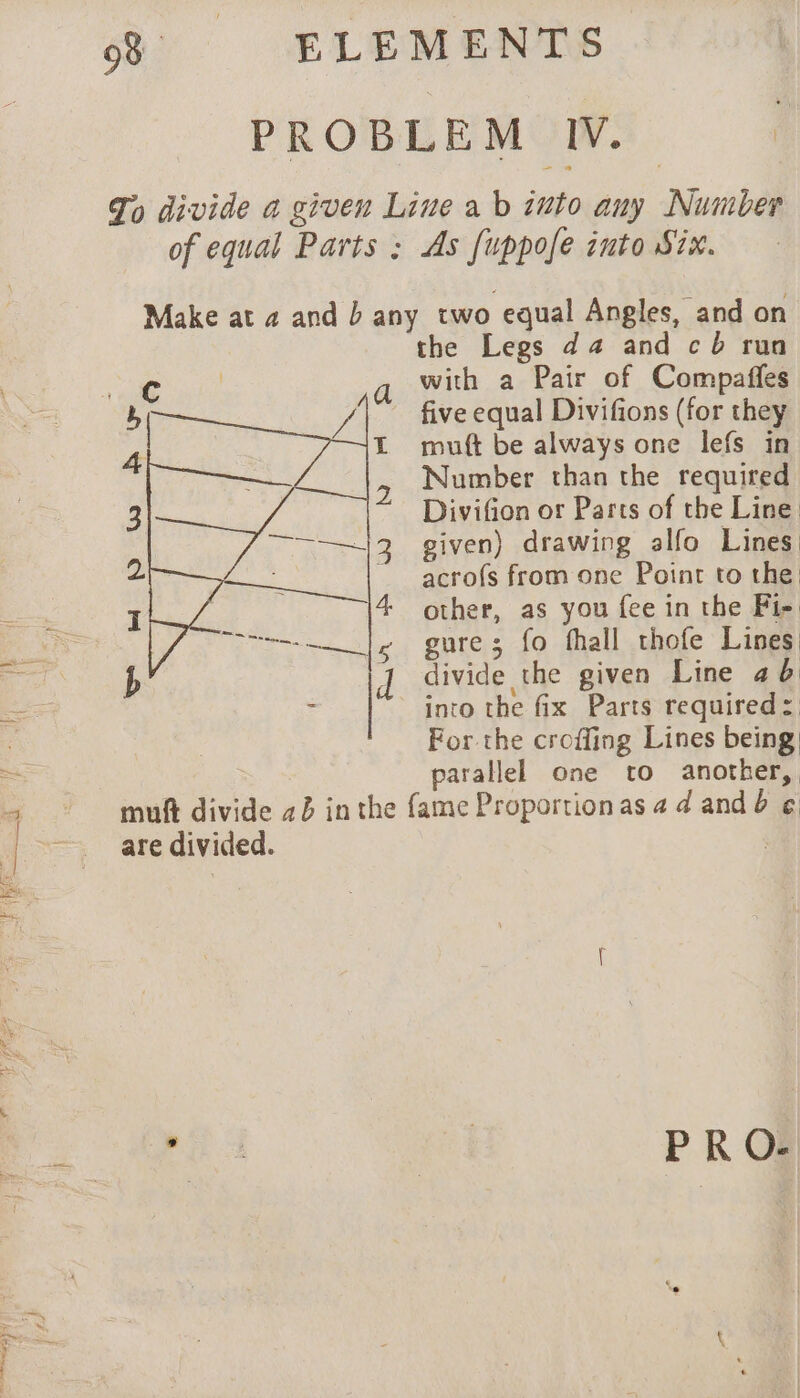 Se ee pp Ww A Yr the Legs da and cb run with a Pair of Compaffes five equal Divifions (for they Number than the required Divifion or Parts of the Line given) drawing alfo Lines acrofs from one Point to the other, as you fee in the Fi- gure; fo fhall thofe Lines divide the given Line 46 into the fix Parts required: For the croffing Lines being parallel one to another,