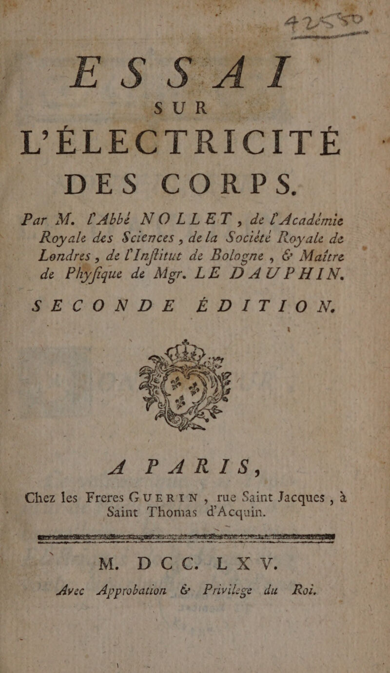 SUR ee Par M. l'Abbé NOLLET , de L Académie Royale des Sciences , de la Société Royale de Londres , de 1 ‘Inflitue de Bologne , &amp; Maître de Phÿ fique dé Mer. LE D'AUPHIN. SECONDE ÉDITION. A PARIS, Chez les Freres GUERITN , rue Saint Jacques, à Saint Thomas d'A cquin.