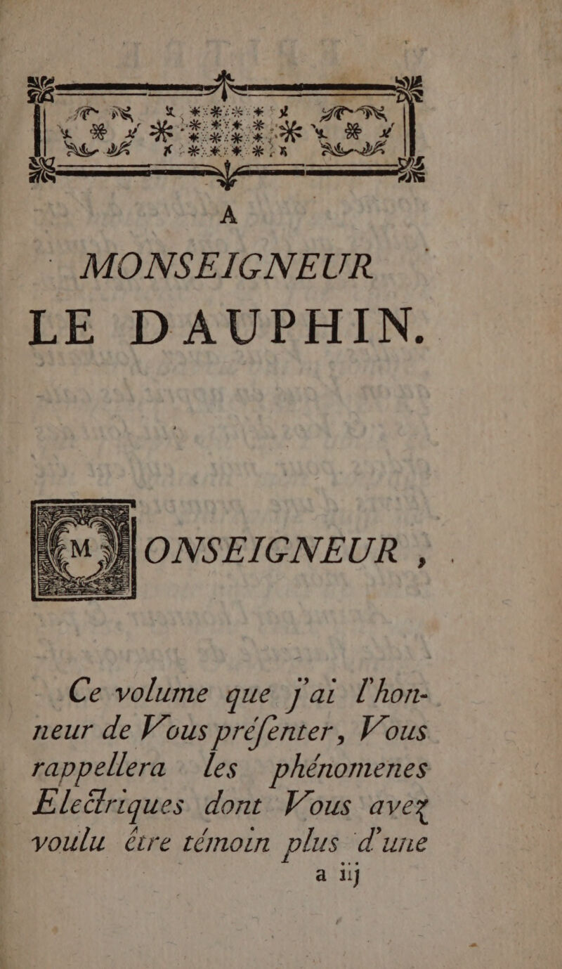 RESERE EM MONSEIGNEUR , EE D RARES Ce volume que J'ai l'hon- neur de Vous prefenter, Vous rappellera les phénomenes Electriques dont Vous avez voulu être témoin plus d'une a 11]