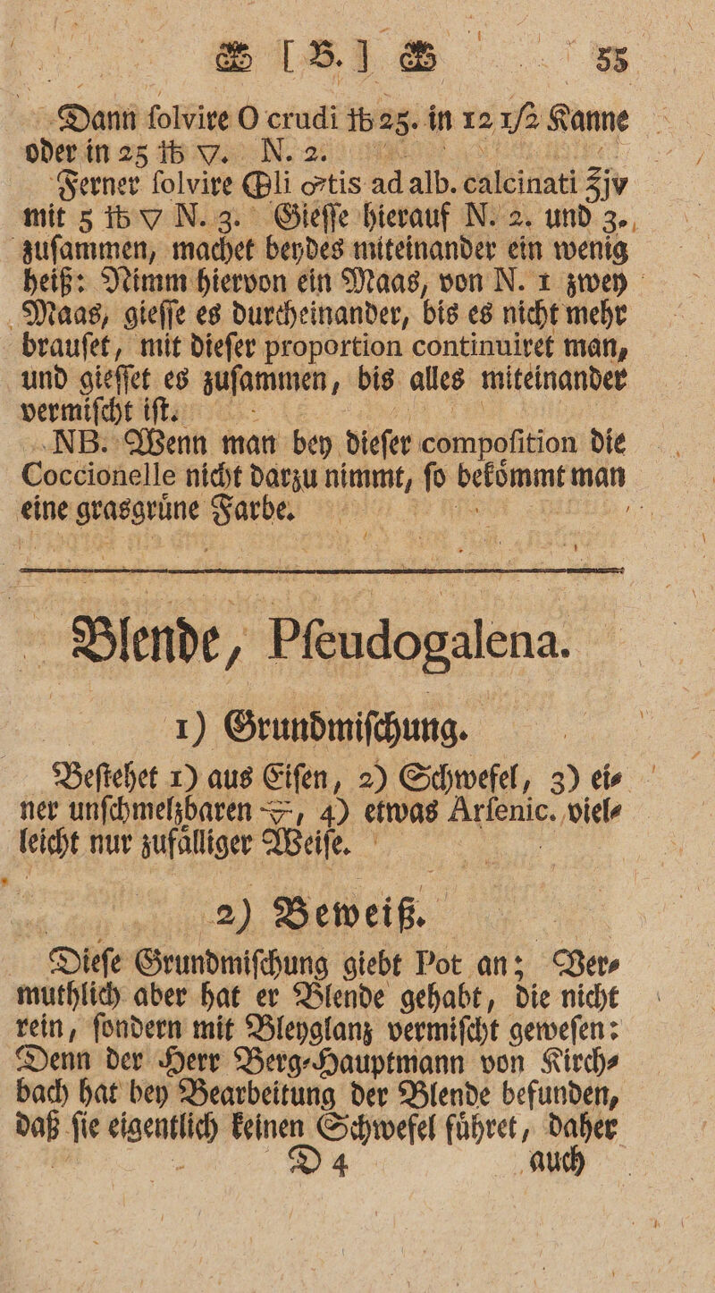 * oder i in25 15 7 ufammen, machet beydes miteinander ein wenig ‚Maas, gieffe es durcheinander, bis e8 nicht mehr braufet, mit diefer proportion continuiref man, und gieffet es sufammen i big alles miteinander vermifcht if. .NB. IBenn man bey diefer compofition die eine Kg gi en a R U] ” 1) Grundmifchung. Deftehet 1) aus Eifen, 2) Schwefel, 3) eis ‚feispt nur sufälliger eife. . 2) ) Beweif. Diefe Srundmifchung giebt Pot an; een rein, fondern mit Dleyalanz vermifcht gemefen: Denn der Herr Berg Hauptmann von Kirche badı hat bey Bearbeitung der Blende befunden, 4 a =