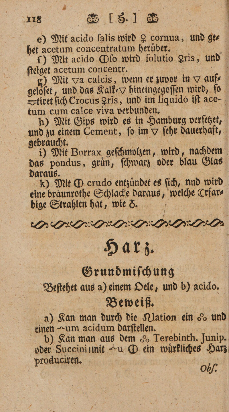 e) Mit acido falis wird Q cornua, und ger het acetum concentratum herübr. — — — f) Mit acido Dfo wird folutio Qris, und fteiget acetum concentr. DR ”M g) Mit va calcis, wenn er zuvor in v aufe gelöfet,, und das Kalk-y hineingegoflen wird, fo sztivet fi) Crocus gris, und im liquido ift ace- tum cum calce viva verbunden. a h) Mit Gips wird es in Hamburg verfeßet,. und zu einem Cement, fo im \ feht dauerhaft, gebrauht: ns re el 4) Mit Borrax gefehmohen, wird, nachdem das pondus, grün, fehwarz oder blau Glas Daraus. RERRON | | . k) Mit CD crudo entzündet e8 fich, nnd wird eine braunrothe Schlacke Daraus, welche Crfars bige Strahlen hat, wie . F 0 I 0700007 - Grundmifhung | Beftehet aus a) einem Dele, und b) acido. Beweik a) Kan man durd) die Nlation ein do und ‚einen um acidum darftellen. b) Kan man aus dem 0 Terebinth. Junip. oder Succininmit +u D ein würkliches Harz produciren, | | | Sr | obf.