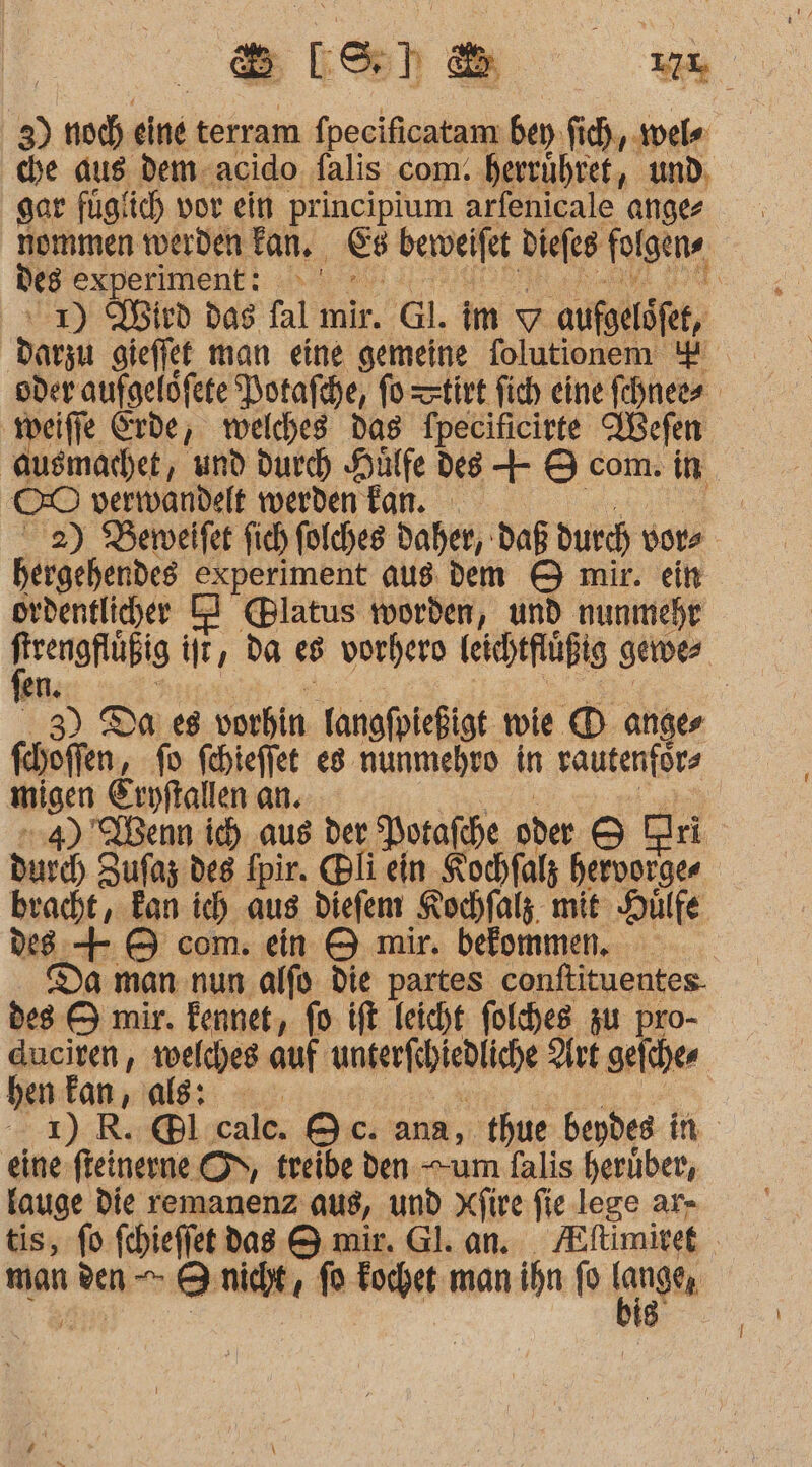 3) noch eine terram fpecificatam bey fich, wel« che aus dem. acido falis com. herrühret, und, gar fügfich vor ein principium arfenicale ange De8 experiment: v1) Wird das fal mir. Gl. im v aufoelöfet, veiffe Erde, welches das fpecificirte WWefen OO verwandelt werden kan. hergehendes experiment aus dem &amp; mir. ein Sbeneliejes ker @latus worden, und nunmehr en. 3) Da es vorhin langfpießigt wie ® anger fhhoffen, fo fhieffet eg nunmehro in rautenförz migen Eryftallen an. 4) ÜBenn ic) aus der Porafche oder 8 Dri durch Zufaz des fpir. li ein Kochfalz hervorger de8 + &amp; com. ein ® mir. befommen. - Da man nun alfo. die partes conftituentes- des &amp; mir. Fennet, fo ift leicht folches zu pro- duciren, welches auf unserfshiedliche Art gefchen hen fan, als: eine-fleinerne OS, treibe den um falis herüber, kauge die remanenz aus, und xfire fie.lege ar- man an ai =] nicht, fo Tochet man ihn fo langt