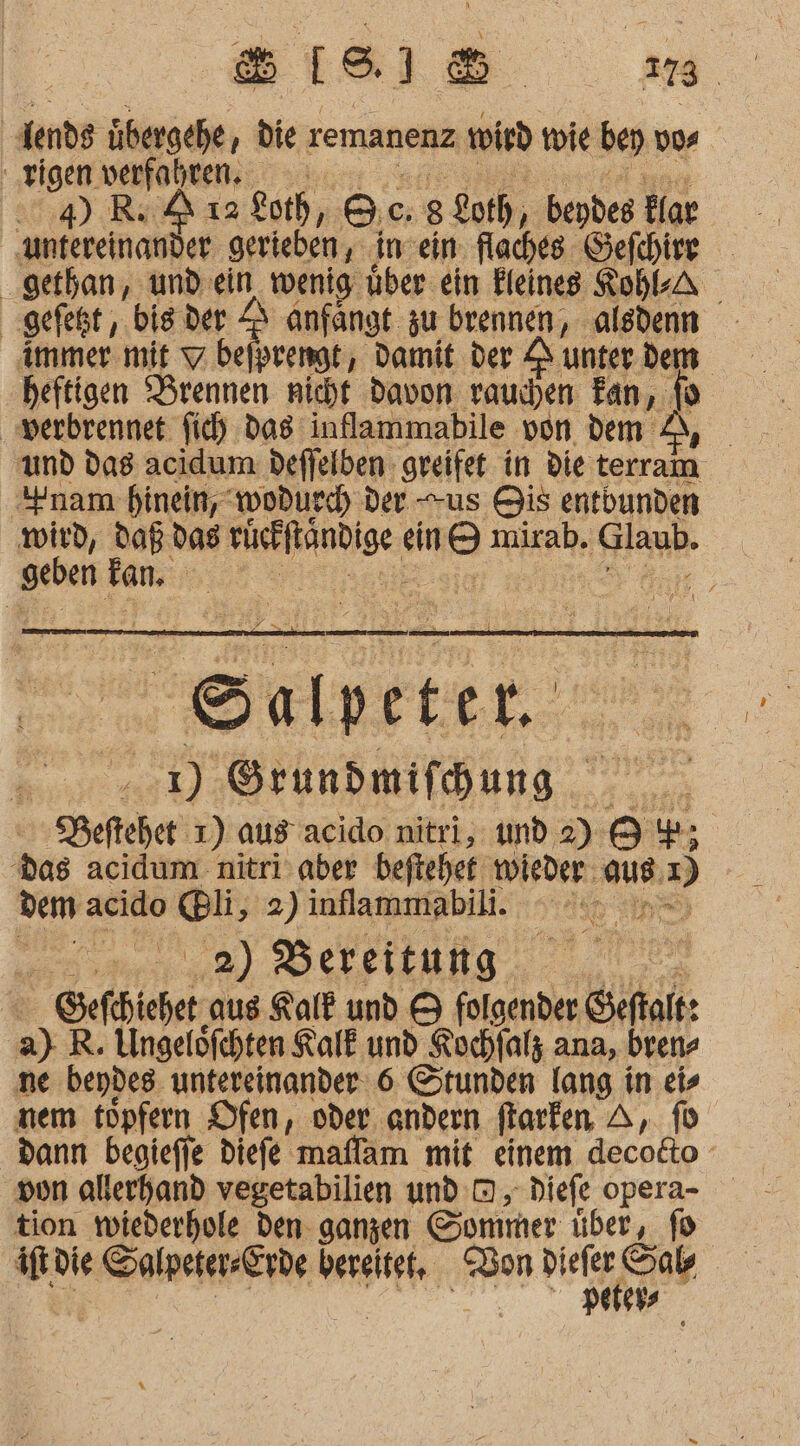 BISsIS m | dende übergehe ‚, die remanenz woied vie be v04 rigen verfahren. 2») RA ı2 ko), &amp;.c. 8 Loth, bendes Klar ‚gethan, und ein wenig über ein Eleineg Kohl-A gefegt, ‚bis der I anfangt zu brennen, alsdenn immer mit 9 bejpvengt, Damit der D unter dem heftigen Brennen nicht davon rauhen Fan, fo werbrennet fich das inflammabile von dem | und das acidum deffelben: greifet in die terram nam hinein, ‚wodurch der us Qis entbunden wird, daR das si ein 8 mirab. Glaub. geben Fan, E Satpeten ) Srundmifhung PBeftehet 1) aus acido nitri, md 2) 8 Ih das acidum nitri:aber beftehet wieder: aus, » dem eh @li, 2) inflammabili. a 9) Bereitung &gt; Gefihiebet. aus Ralf und &amp; folgender Seftalt: as R. Ungelöfchten Kal und Kochfalz ana, bren- ne bendeg. untereinander 6 Stunden lang in eis nem töpfern Ofen, oder andern flarfen A, fü dann begiefje diefe maflam mit einem decodto von allerhand vegetabilien und OD, Diefe opera- tion tiederhole den ganzen Sommer über, fo afkdie SARRERRPENN: bereitet, “Bon Te